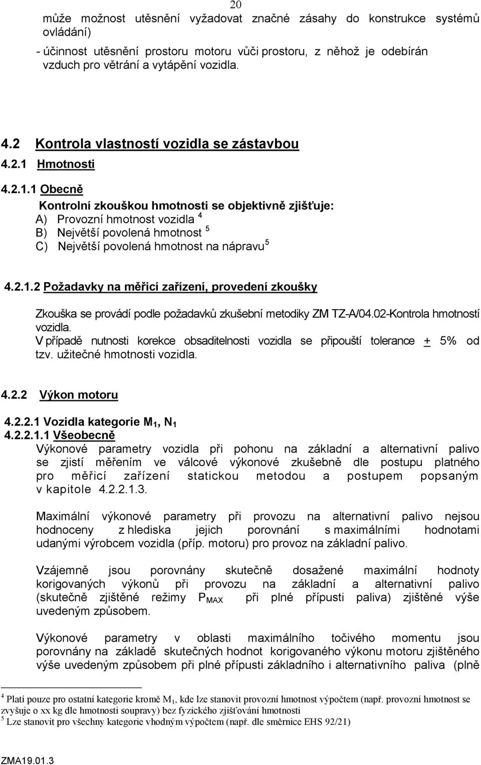 Hmotnosti 4.2.1.1 Obecně Kontrolní zkouškou hmotnosti se objektivně zjišťuje: A) Provozní hmotnost vozidla 4 B) Největší povolená hmotnost 5 C) Největší povolená hmotnost na nápravu 5 4.2.1.2 Požadavky na měřicí zařízení, provedení zkoušky Zkouška se provádí podle požadavků zkušební metodiky ZM TZ-A/04.