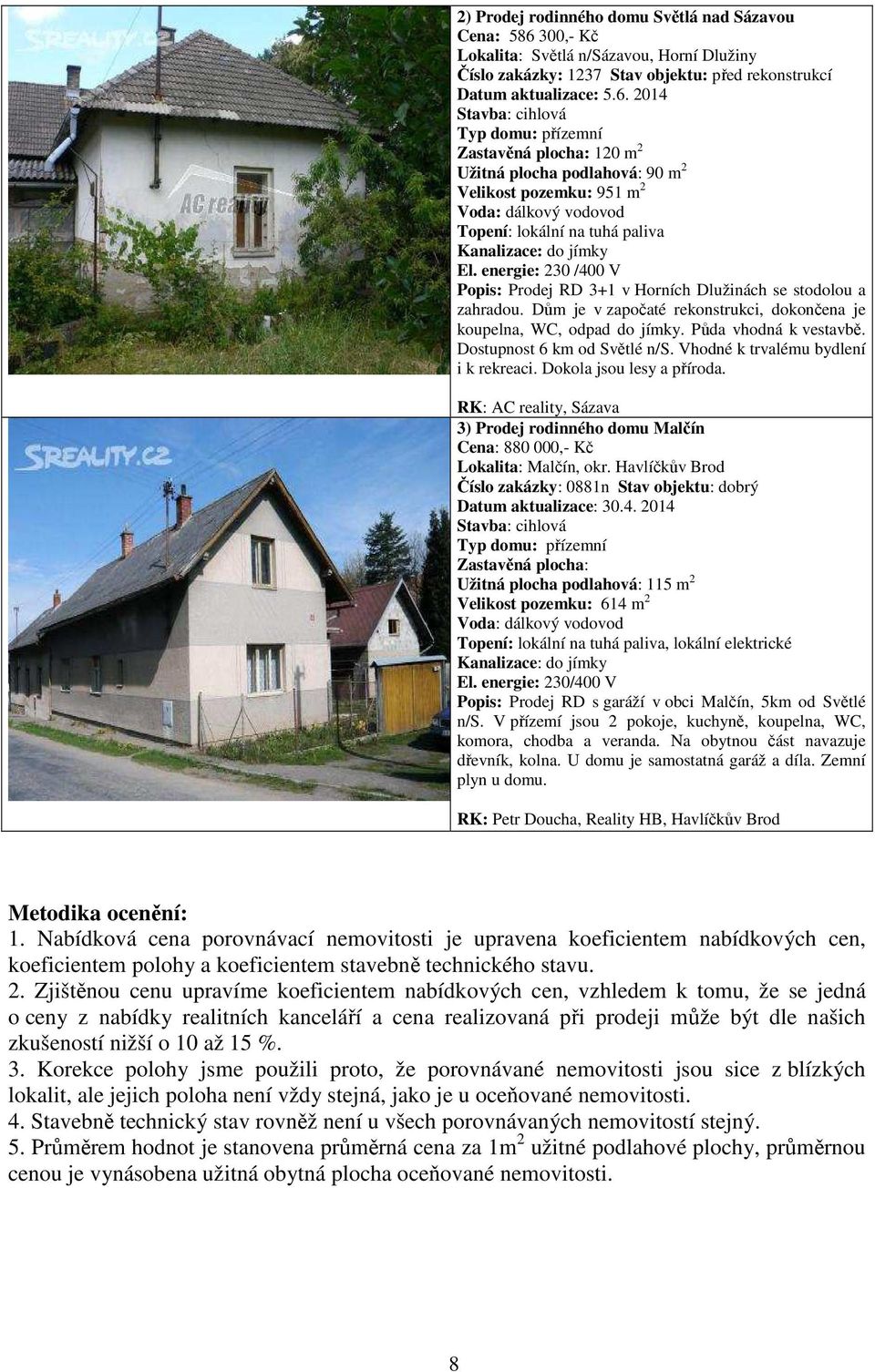 2014 Stavba: cihlová Typ domu: přízemní Zastavěná plocha: 120 m 2 Užitná plocha podlahová: 90 m 2 Velikost pozemku: 951 m 2 Voda: dálkový vodovod Topení: lokální na tuhá paliva Kanalizace: do jímky