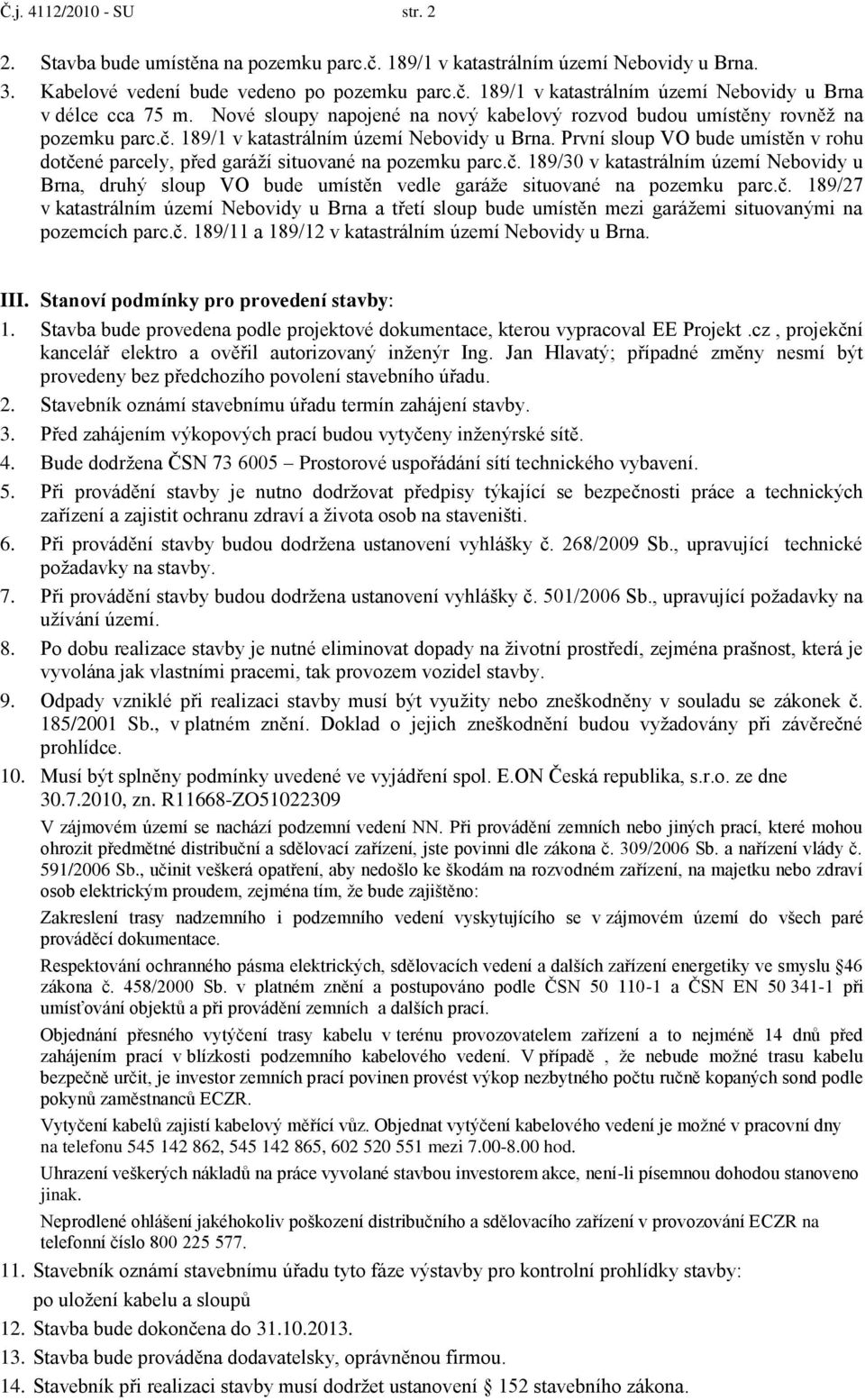 První sloup VO bude umístěn v rohu dotčené parcely, před garáţí situované na pozemku parc.č. 189/30 v katastrálním území Nebovidy u Brna, druhý sloup VO bude umístěn vedle garáţe situované na pozemku parc.