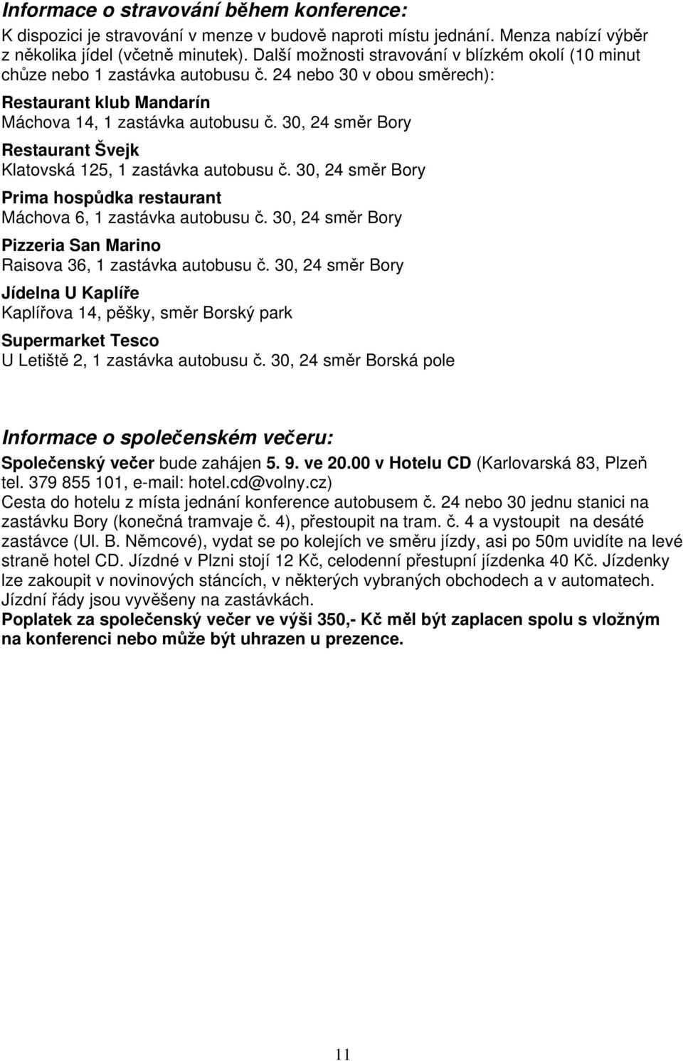 30, 24 směr Bory Restaurant Švejk Klatovská 125, 1 zastávka autobusu č. 30, 24 směr Bory Prima hospůdka restaurant Máchova 6, 1 zastávka autobusu č.