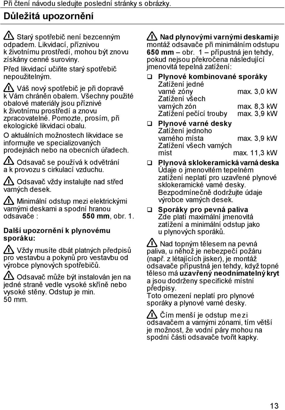 Všechny použité obalové materiály jsou příznivé k životnímu prostředí a znovu zpracovatelné. Pomozte, prosím, při ekologické likvidaci obalu.