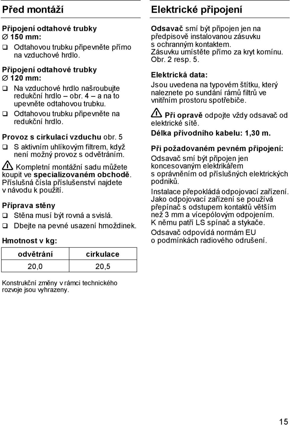 Kompletní montážní sadu můžete koupit ve specializovaném obchodě. Příslušná čísla příslušenství najdete v návodu k použití. Příprava stěny Stěna musí být rovná a svislá.