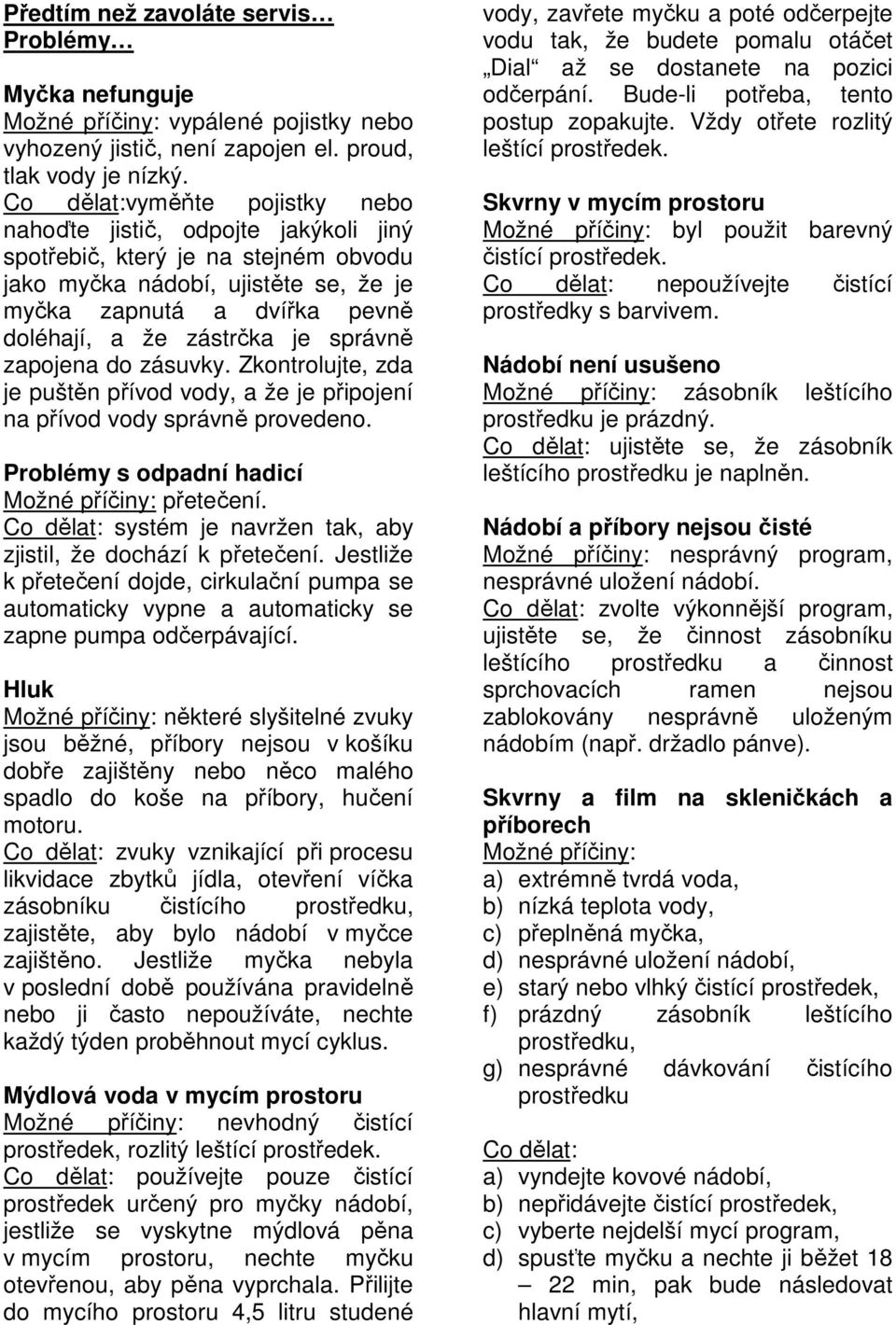 je správně zapojena do zásuvky. Zkontrolujte, zda je puštěn přívod vody, a že je připojení na přívod vody správně provedeno. Problémy s odpadní hadicí Možné příčiny: přetečení.