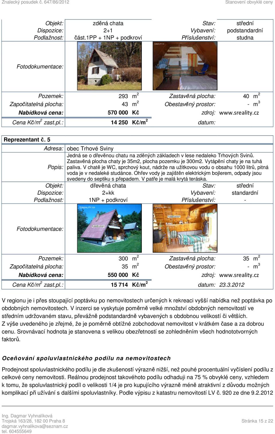 sreality.cz Cena Kč/m 2 zast.pl.: 14 250 Kč/m 2 datum: Reprezentant č. 5 Adresa: obec Trhové Sviny Jedná se o dřevěnou chatu na zděných základech v lese nedaleko Trhových Svinů.