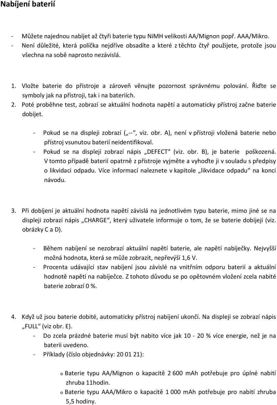 Vložte baterie do přístroje a zároveň věnujte pozornost správnému polování. Řiďte se symboly jak na přístroji, tak i na bateriích. 2.