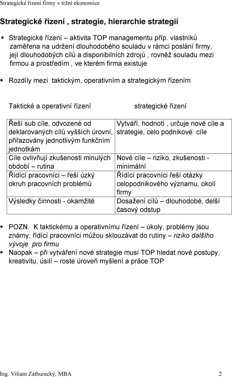 mezi taktickým, operativním a strategickým řízením Taktické a operativní řízení strategické řízení Řeší sub cíle, odvozené od deklarovaných cílů vyšších úrovní, přiřazovány jednotlivým funkčním