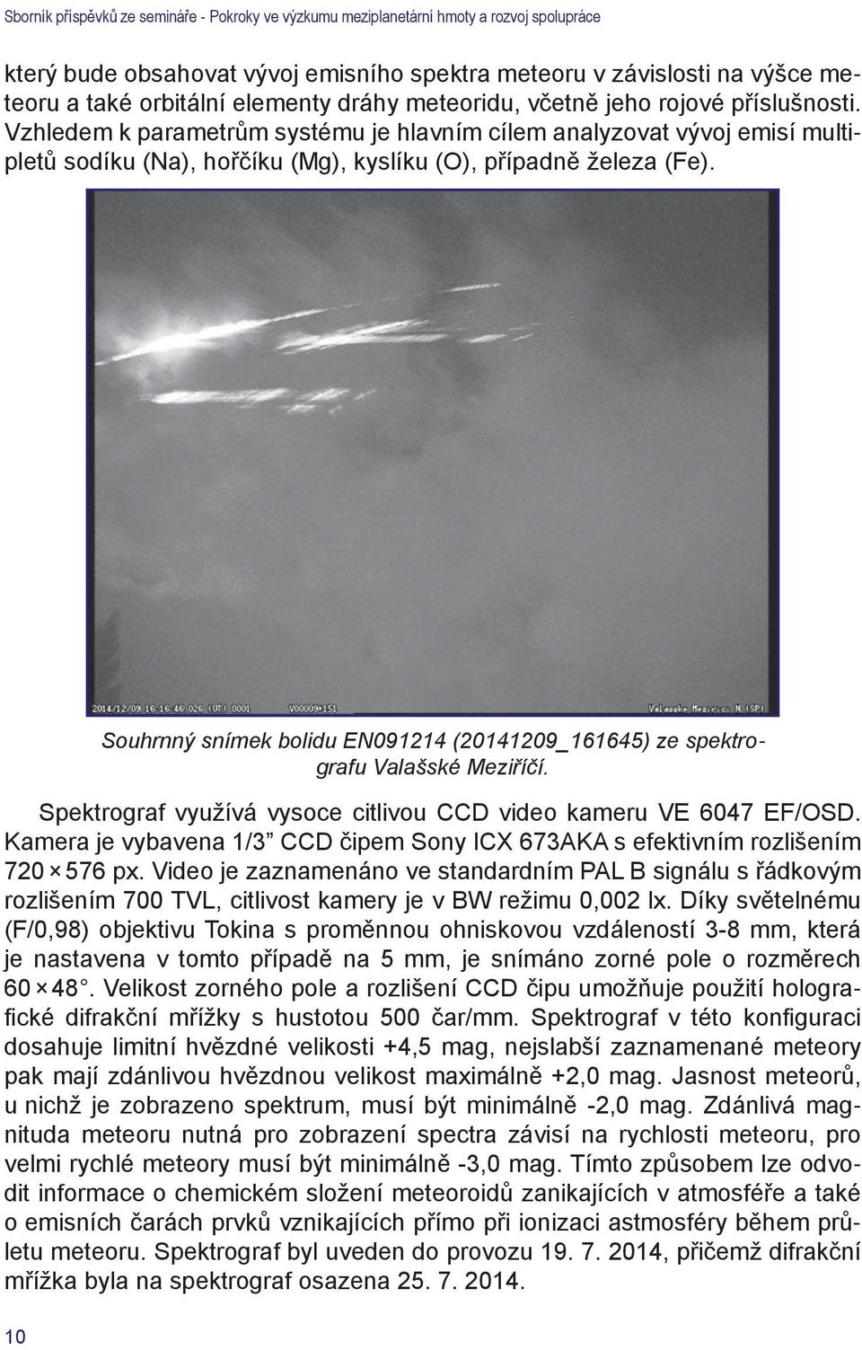 Spektrograf využívá vysoce citlivou CCD video kameru VE 6047 EF/OSD. Kamera je vybavena 1/3 CCD čipem Sony ICX 673AKA s efektivním rozlišením 720 576 px.