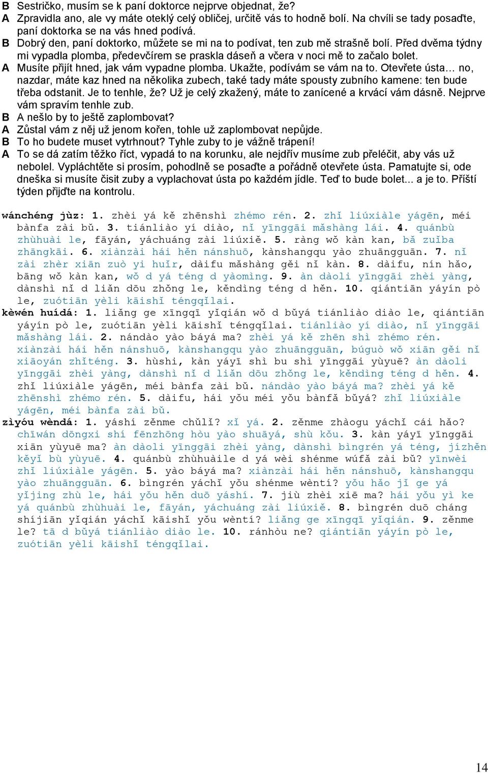 A Musíte přijít hned, jak vám vypadne plomba. Ukažte, podívám se vám na to. Otevřete ústa no, nazdar, máte kaz hned na několika zubech, také tady máte spousty zubního kamene: ten bude třeba odstanit.