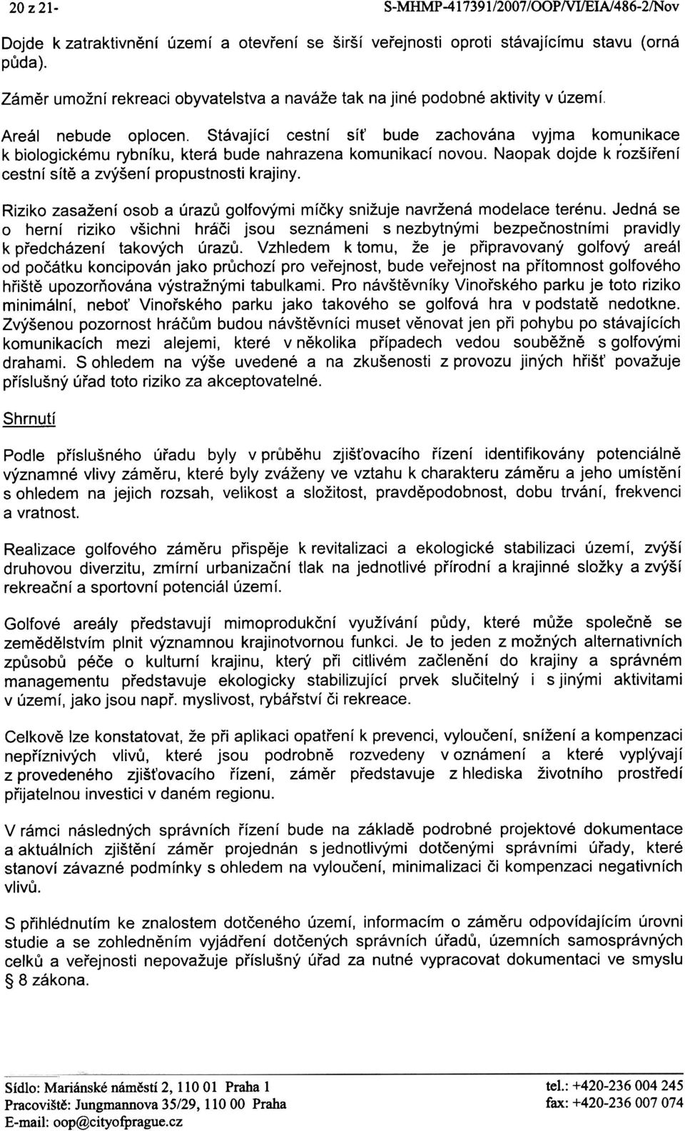 Stávající cestní sít' bude zachována vyjma komunikace k biologickému rybníku, která bude nahrazena komunikací novou. Naopak dojde k rozšíøení cestní sítì a zvýšení propustnosti krajiny.