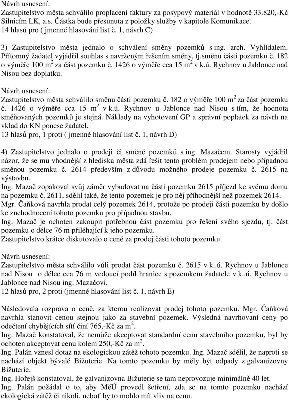 směnu části pozemku č. 182 o výměře 100 m 2 za část pozemku č. 1426 o výměře cca 15 m 2 v k.ú. Rychnov u Jablonce nad Nisou bez doplatku. Zastupitelstvo města schválilo směnu části pozemku č.