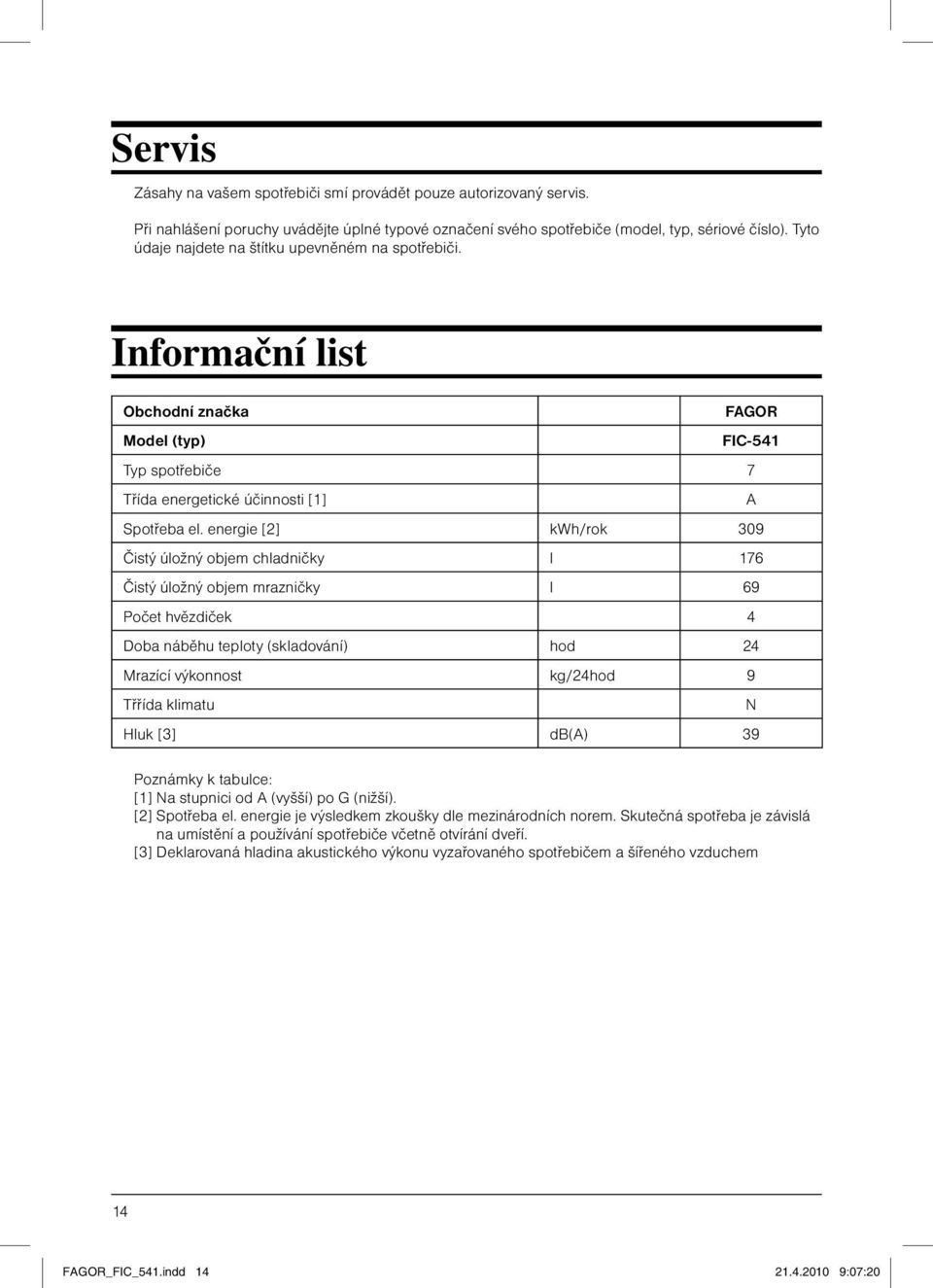 energie [2] kwh/rok 309 Čistý úložný objem chladničky l 176 Čistý úložný objem mrazničky l 69 Počet hvězdiček 4 Doba náběhu teploty (skladování) hod 24 Mrazící výkonnost kg/24hod 9 Třřída klimatu N