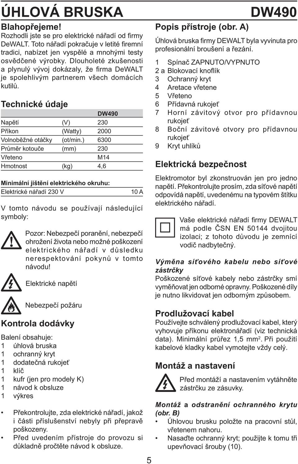 ) 6300 Průměr kotouče (mm) 230 Vřeteno M14 Hmotnost (kg) 4,6 Minimální jištění elektrického okruhu: Elektrické nářadí 230 V 10 A V tomto návodu se používají následující symboly: Pozor: Nebezpečí