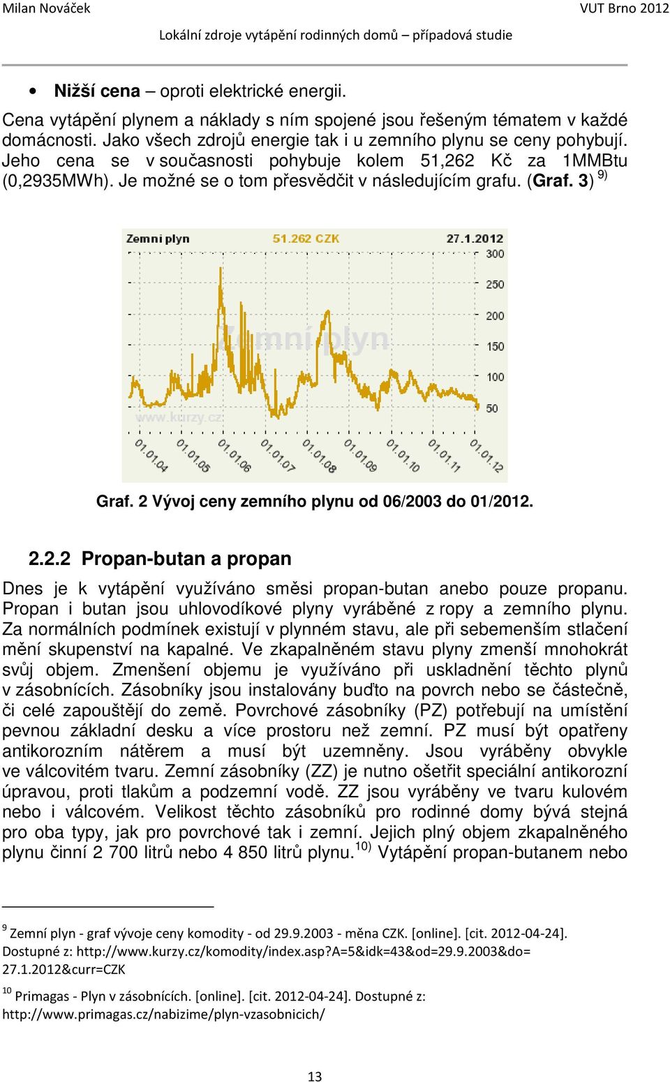 Propan i butan jsou uhlovodíkové plyny vyráběné z ropy a zemního plynu. Za normálních podmínek existují v plynném stavu, ale při sebemenším stlačení mění skupenství na kapalné.