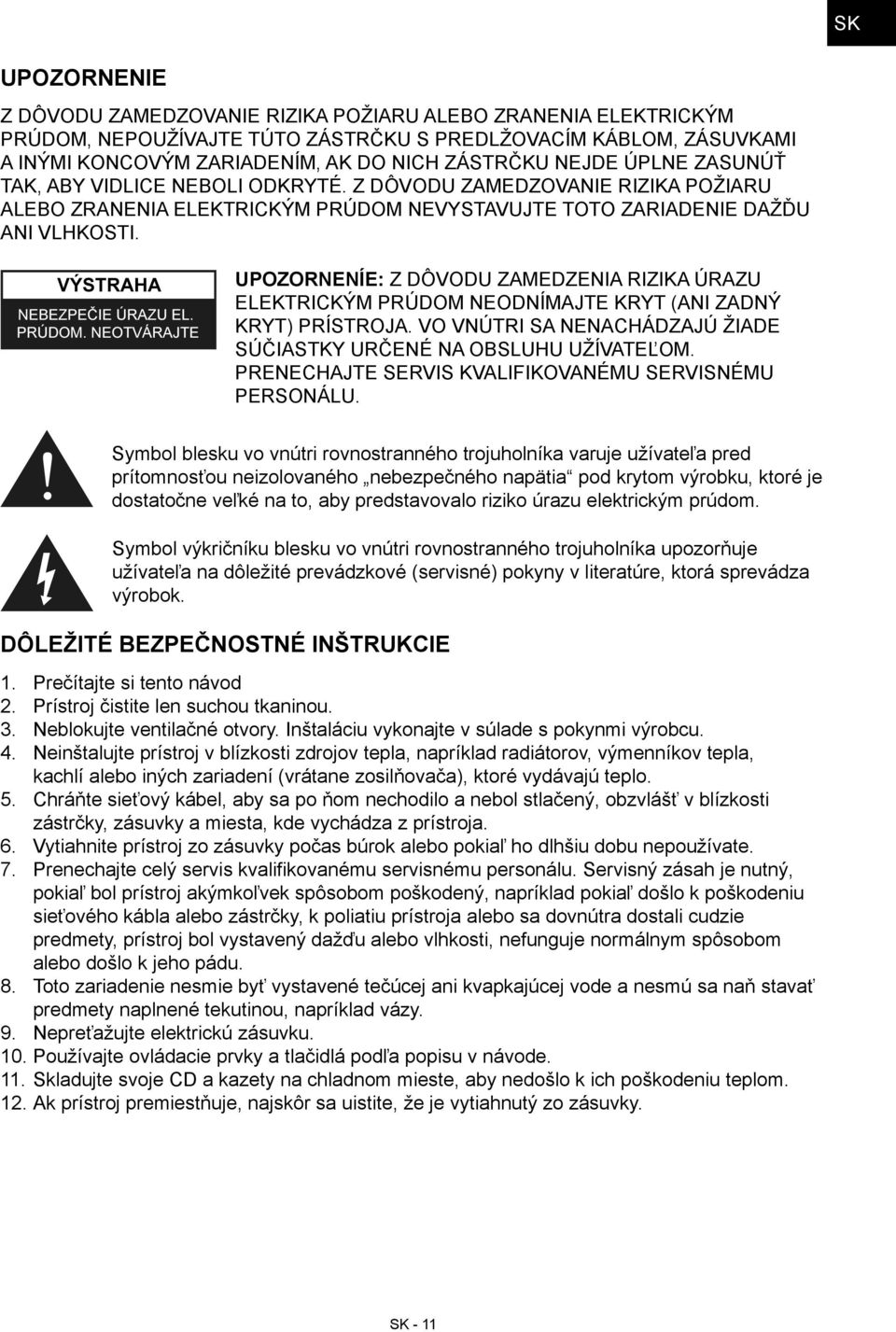 UPOZORNENÍE: Z DÔVODU ZAMEDZENIA RIZIKA ÚRAZU ELEKTRICKÝM PRÚDOM NEODNÍMAJTE KRYT (ANI ZADNÝ KRYT) PRÍSTROJA. VO VNÚTRI SA NENACHÁDZAJÚ ŽIADE SÚČIASTKY URČENÉ NA OBSLUHU UŽÍVATEĽOM.