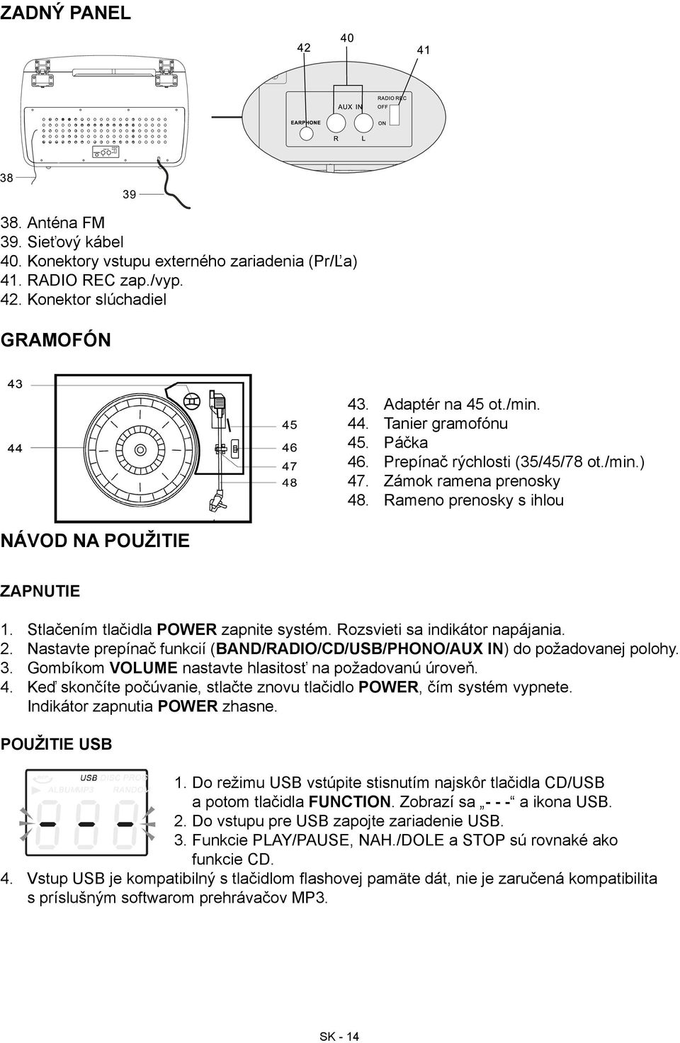 Rozsvieti sa indikátor napájania. 2. Nastavte prepínač funkcií (BAND/RADIO/CD/USB/PHONO/AUX IN) do požadovanej polohy. 3. Gombíkom VOLUME nastavte hlasitosť na požadovanú úroveň. 4.