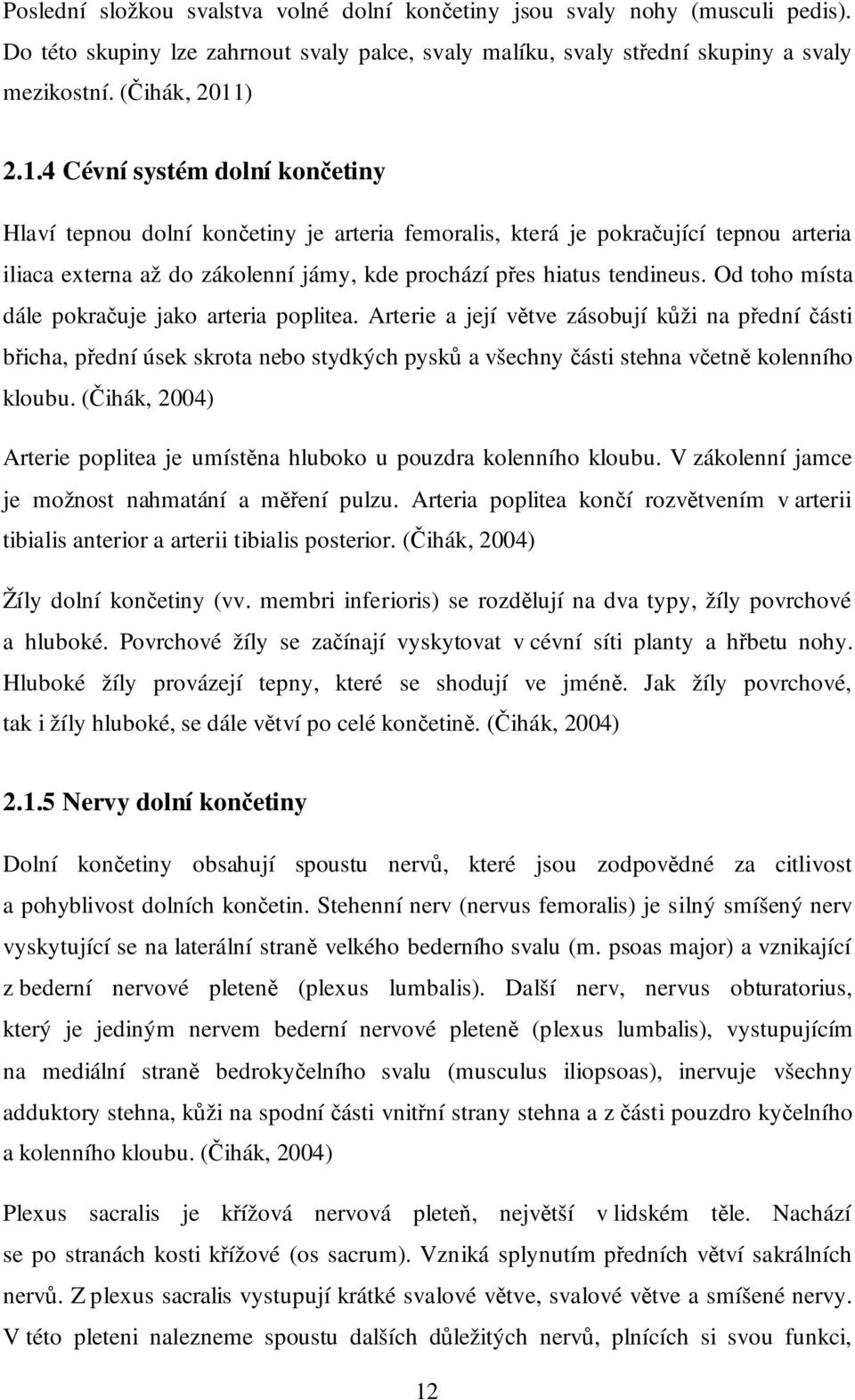 Od toho místa dále pokračuje jako arteria poplitea. Arterie a její větve zásobují kůži na přední části břicha, přední úsek skrota nebo stydkých pysků a všechny části stehna včetně kolenního kloubu.