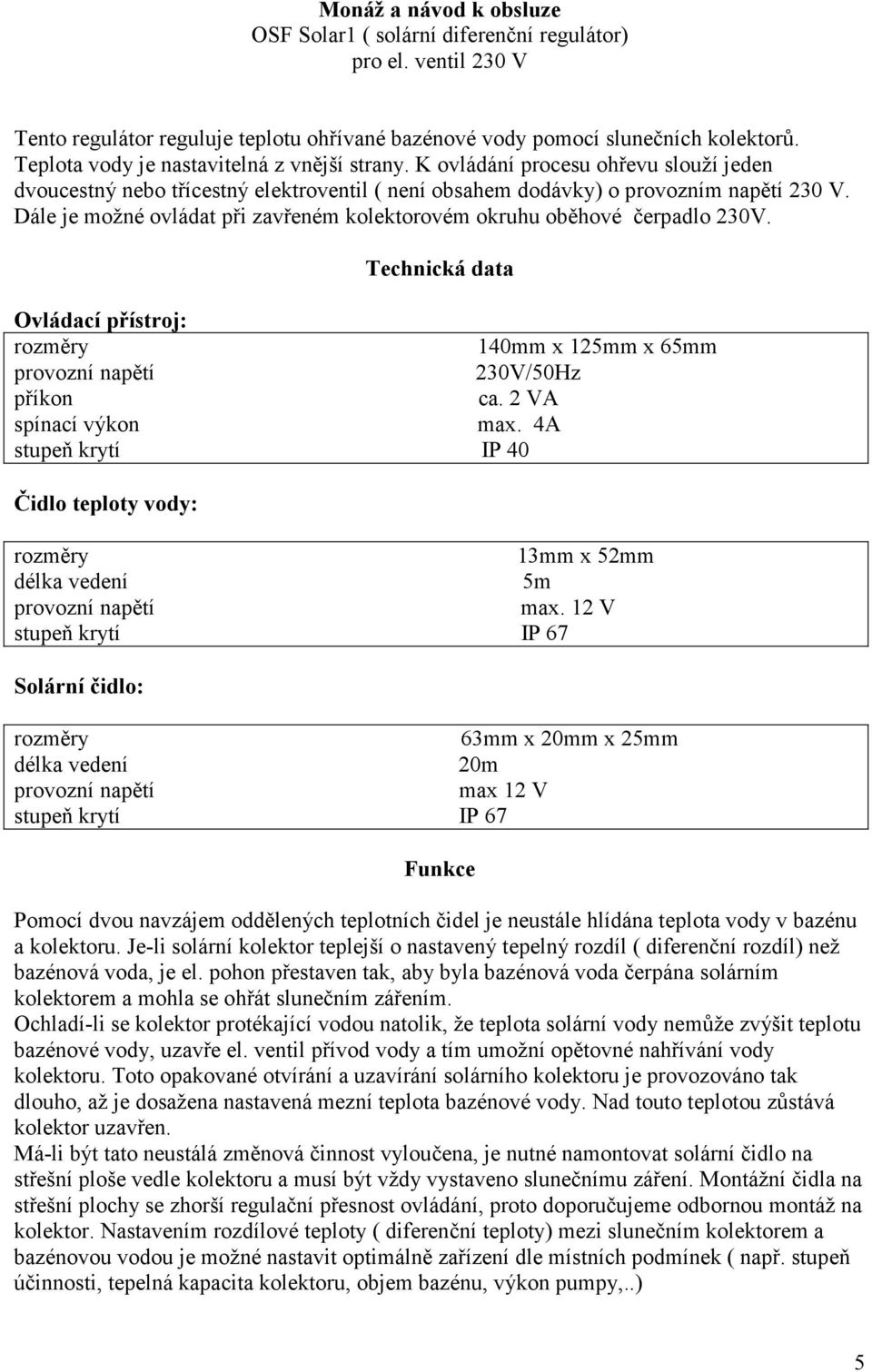 Dále je možné ovládat při zavřeném kolektorovém okruhu oběhové čerpadlo 230V. Technická data Ovládací přístroj: rozměry 140mm x 125mm x 65mm provozní napětí 230V/50Hz příkon ca.