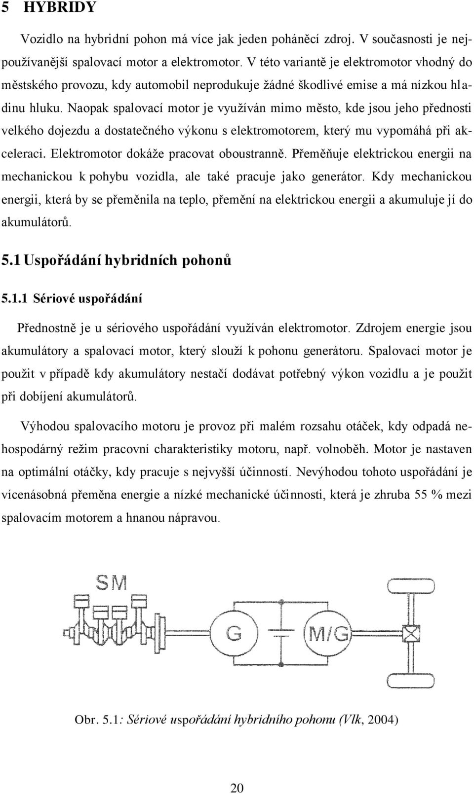 Naopak spalovací motor je využíván mimo město, kde jsou jeho přednosti velkého dojezdu a dostatečného výkonu s elektromotorem, který mu vypomáhá při akceleraci.