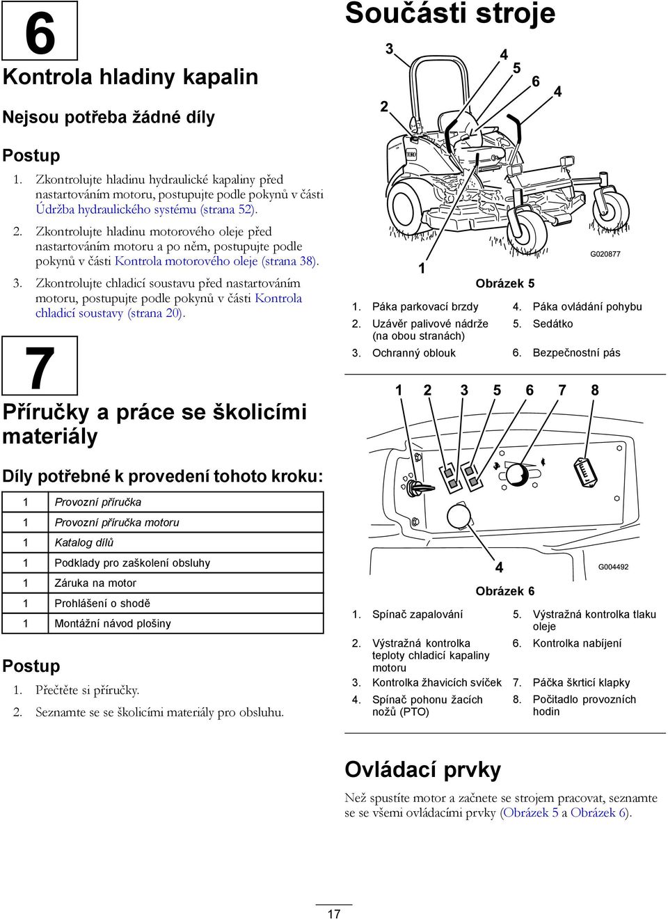 Zkontrolujte hladinu motorového oleje před nastartováním motoru a po něm, postupujte podle pokynů v části Kontrola motorového oleje (strana 38