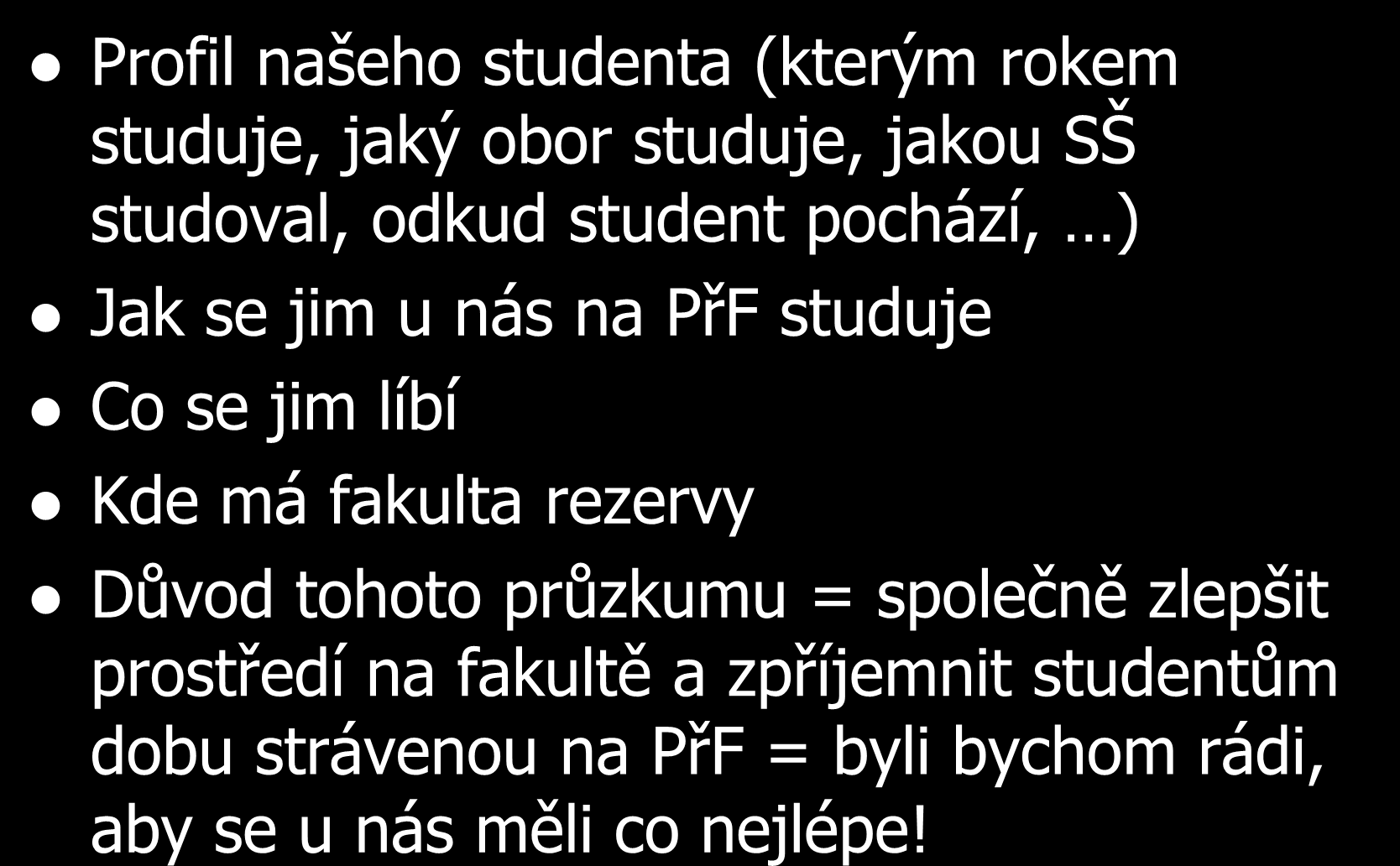 Cíl dotazníku = zjistit: Profil našeho studenta (kterým rokem studuje, jaký obor studuje, jakou SŠ studoval, odkud student pochází, ) Jak se jim u nás na PřF studuje Co se jim