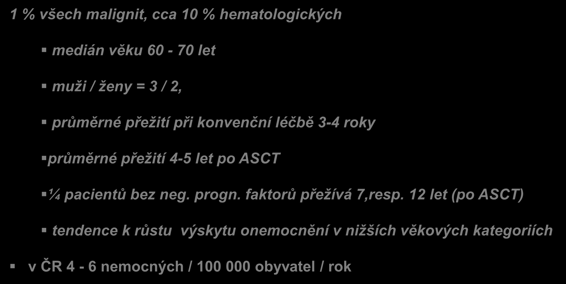 Mnohočetný myelom (MM) 1 % všech malignit, cca 10 % hematologických medián věku 60-70 let muži / ženy = 3 / 2, průměrné přežití při konvenční léčbě 3-4 roky průměrné přežití 4-5 let
