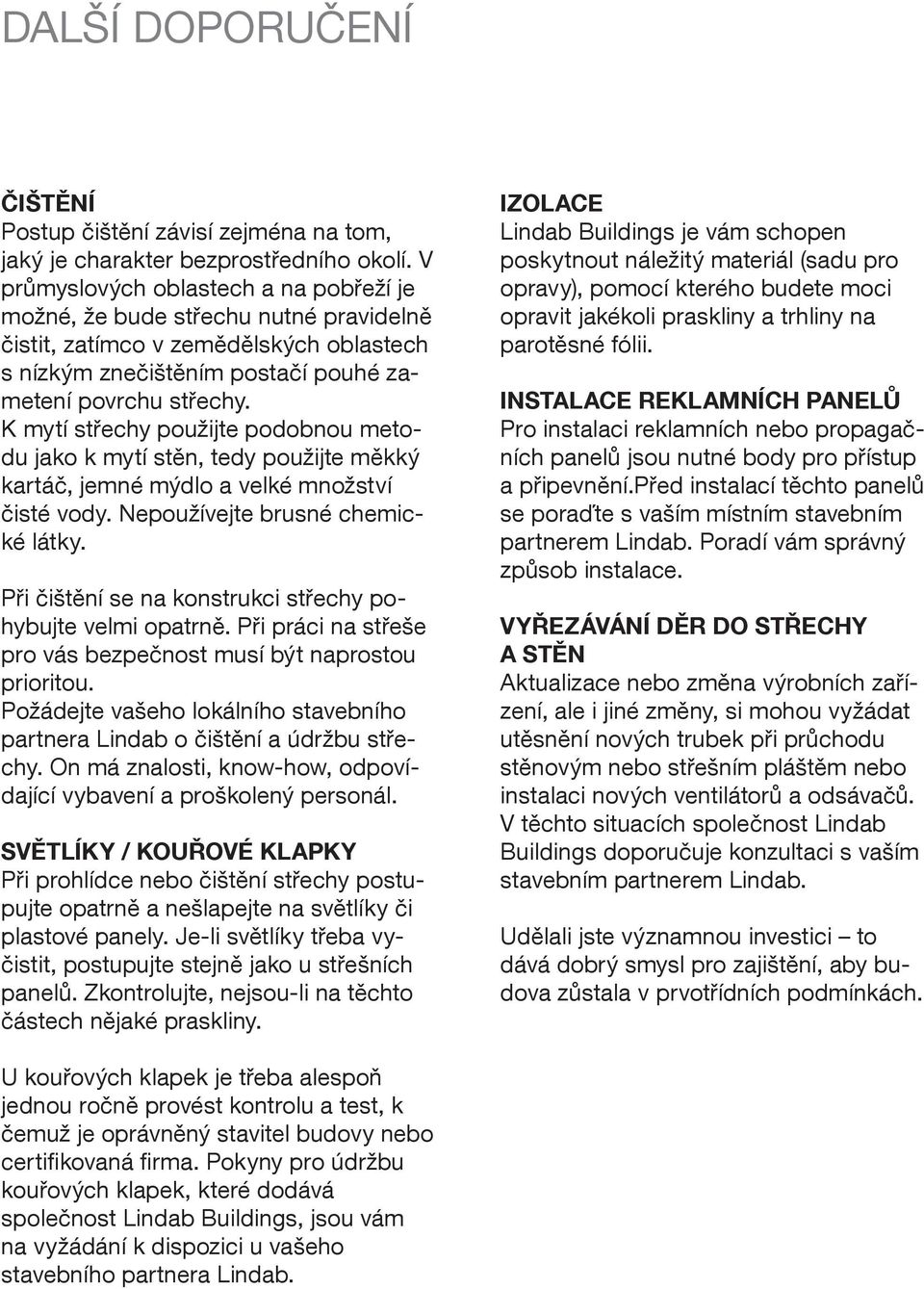 K mytí střechy použijte podobnou metodu jako k mytí stěn, tedy použijte měkký kartáč, jemné mýdlo a velké množství čisté vody. Nepoužívejte brusné chemické látky.