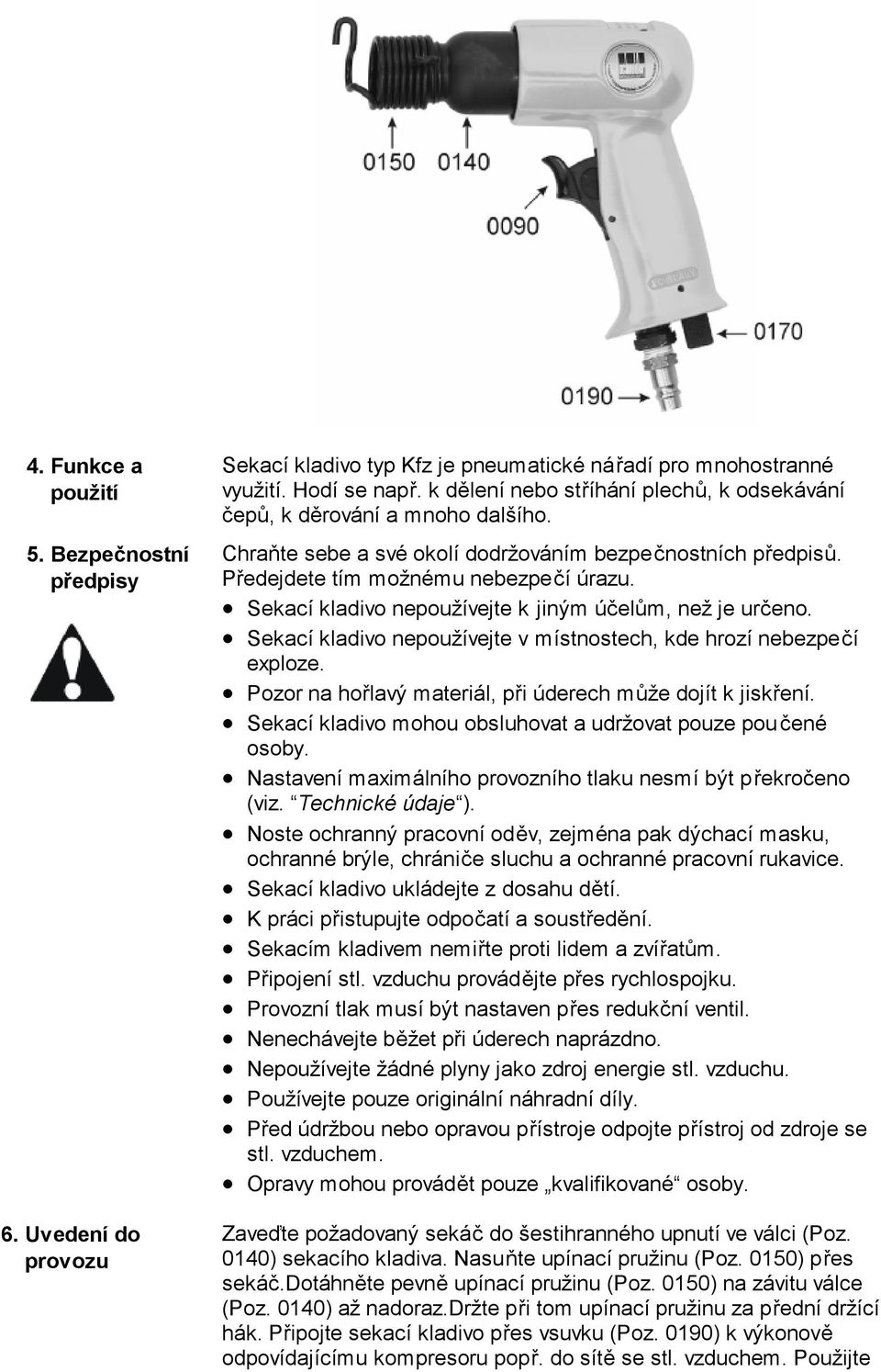 Sekací kladivo nepoužívejte k jiným účelům, než je určeno. Sekací kladivo nepoužívejte v místnostech, kde hrozí nebezpečí exploze. Pozor na hořlavý materiál, při úderech může dojít k jiskření.