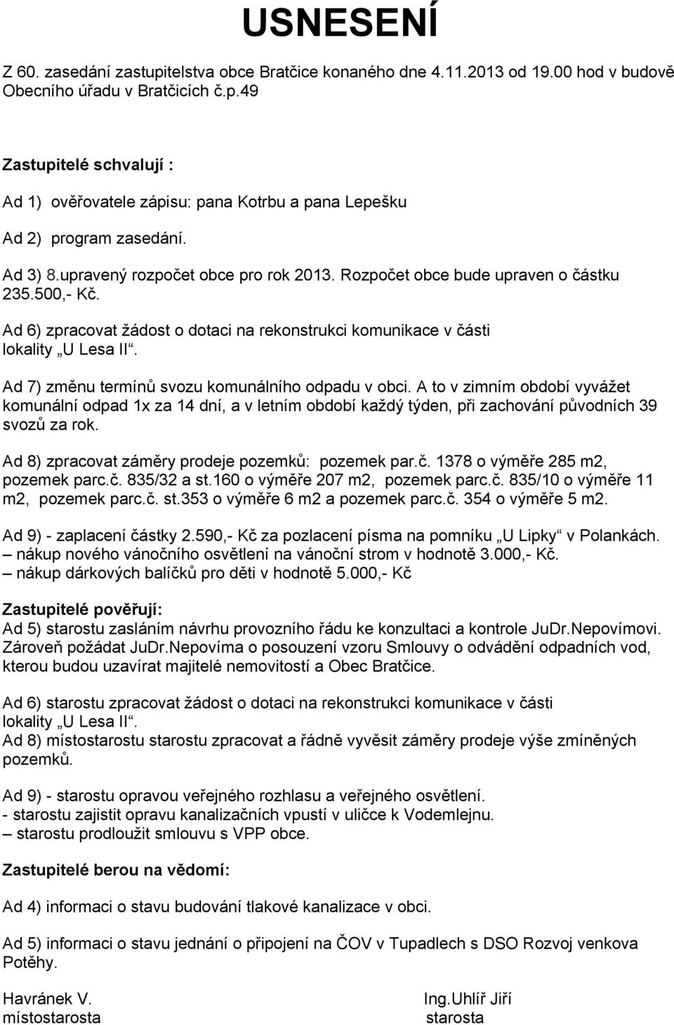 Ad 7) změnu termínů svozu komunálního odpadu v obci. A to v zimním období vyvážet komunální odpad 1x za 14 dní, a v letním období každý týden, při zachování původních 39 svozů za rok.