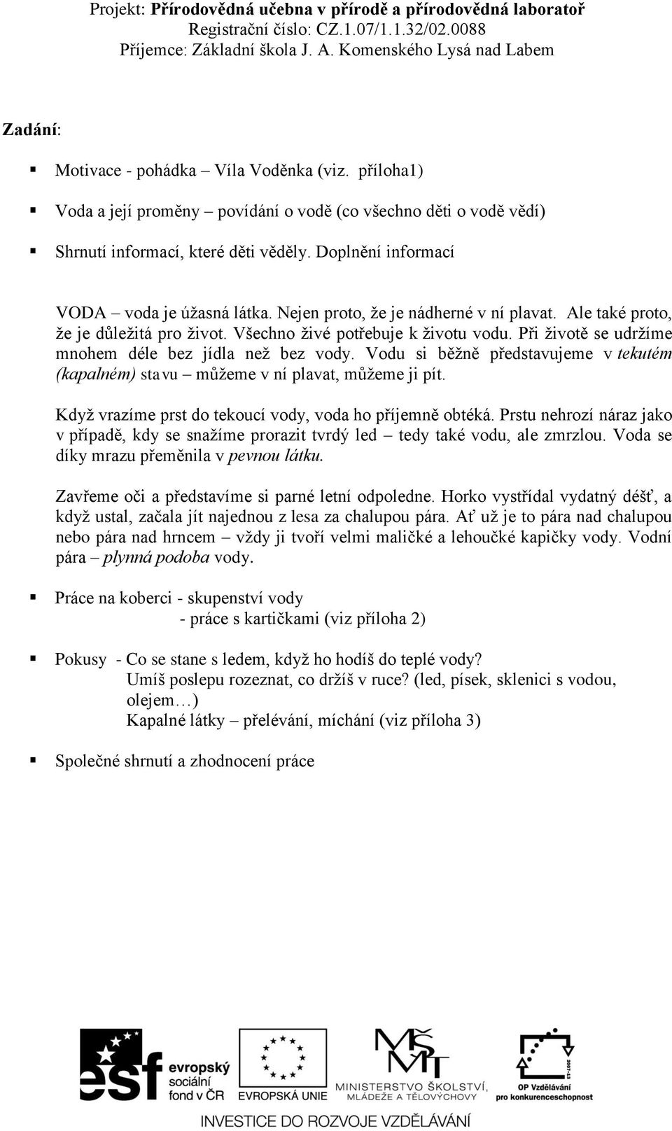 Při životě se udržíme mnohem déle bez jídla než bez vody. Vodu si běžně představujeme v tekutém (kapalném) stavu můžeme v ní plavat, můžeme ji pít.