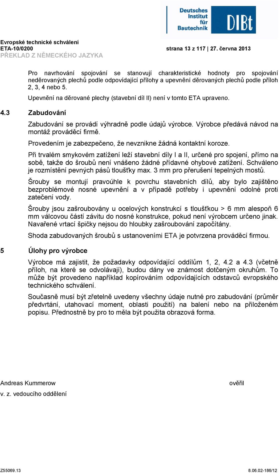 příloh 2, 3, 4 nebo 5. Upevnění na děrované plechy (stavební díl II) není v tomto ETA upraveno. 4.3 Zabudování Zabudování se provádí výhradně podle údajů výrobce.