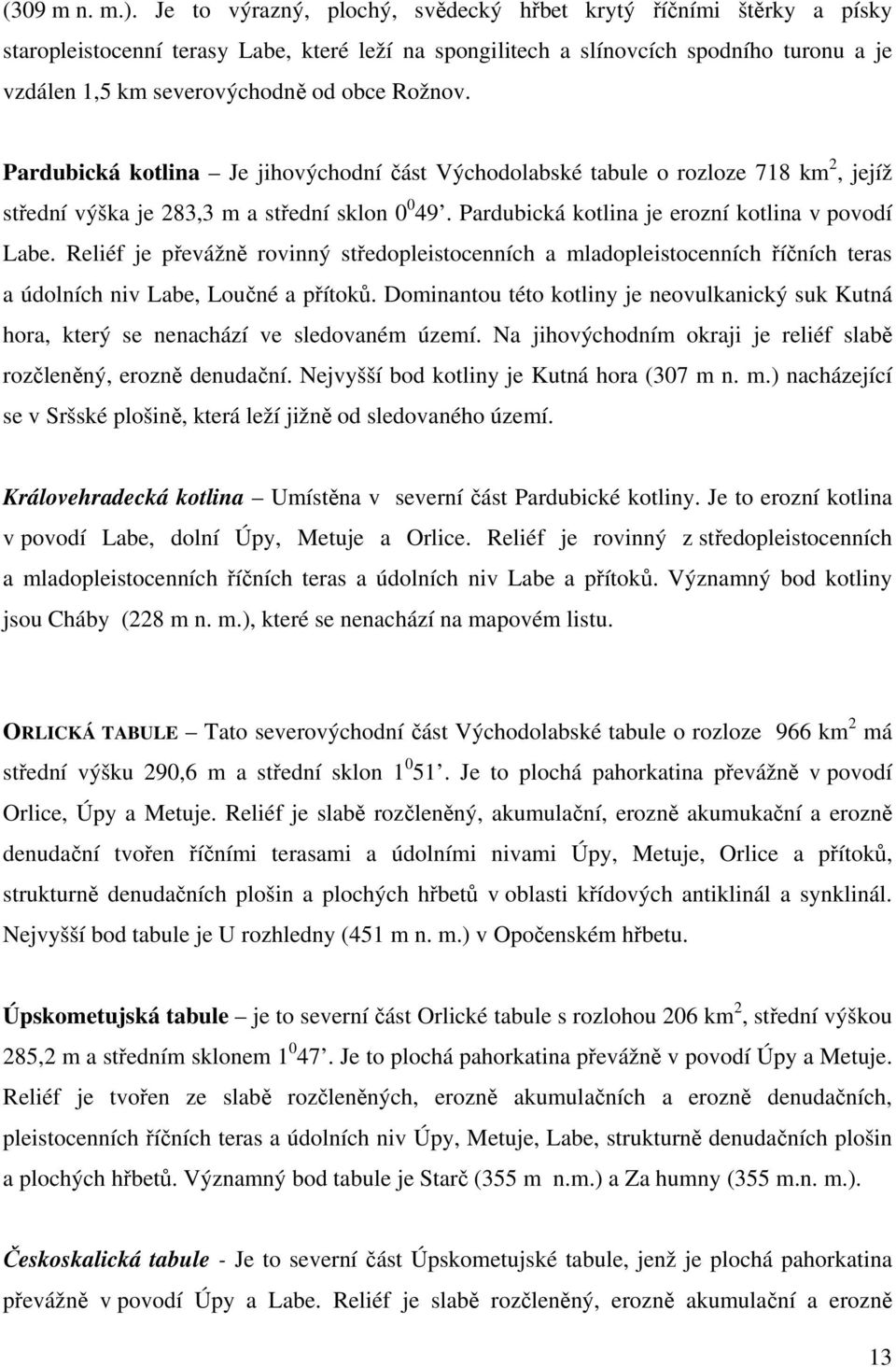 Rožnov. Pardubická kotlina Je jihovýchodní část Východolabské tabule o rozloze 718 km 2, jejíž střední výška je 283,3 m a střední sklon 0 0 49. Pardubická kotlina je erozní kotlina v povodí Labe.