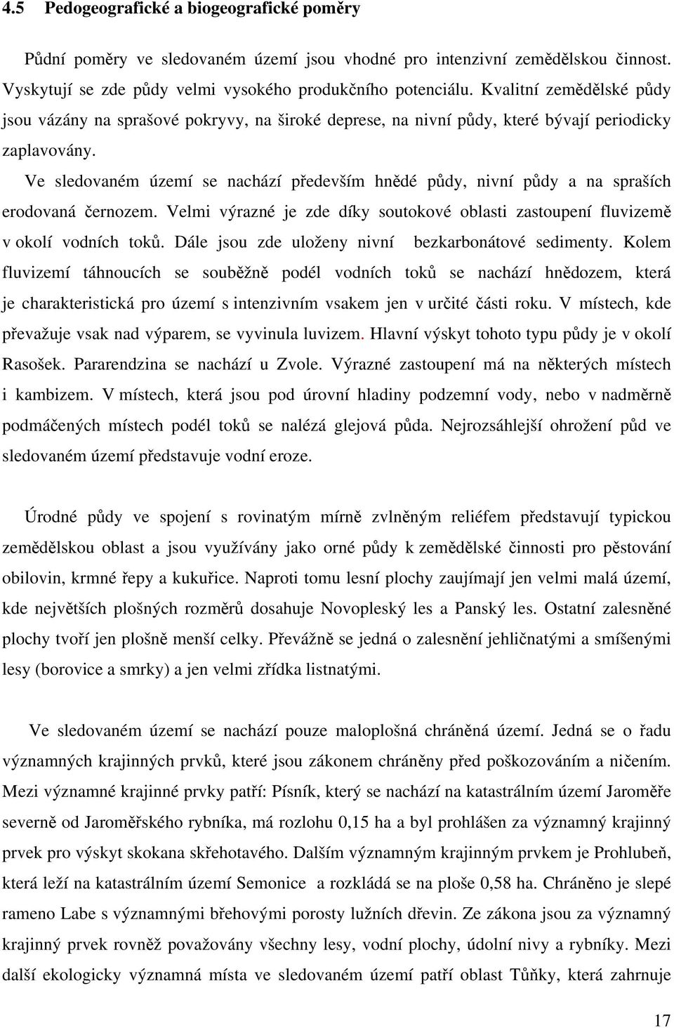 Ve sledovaném území se nachází především hnědé půdy, nivní půdy a na spraších erodovaná černozem. Velmi výrazné je zde díky soutokové oblasti zastoupení fluvizemě v okolí vodních toků.
