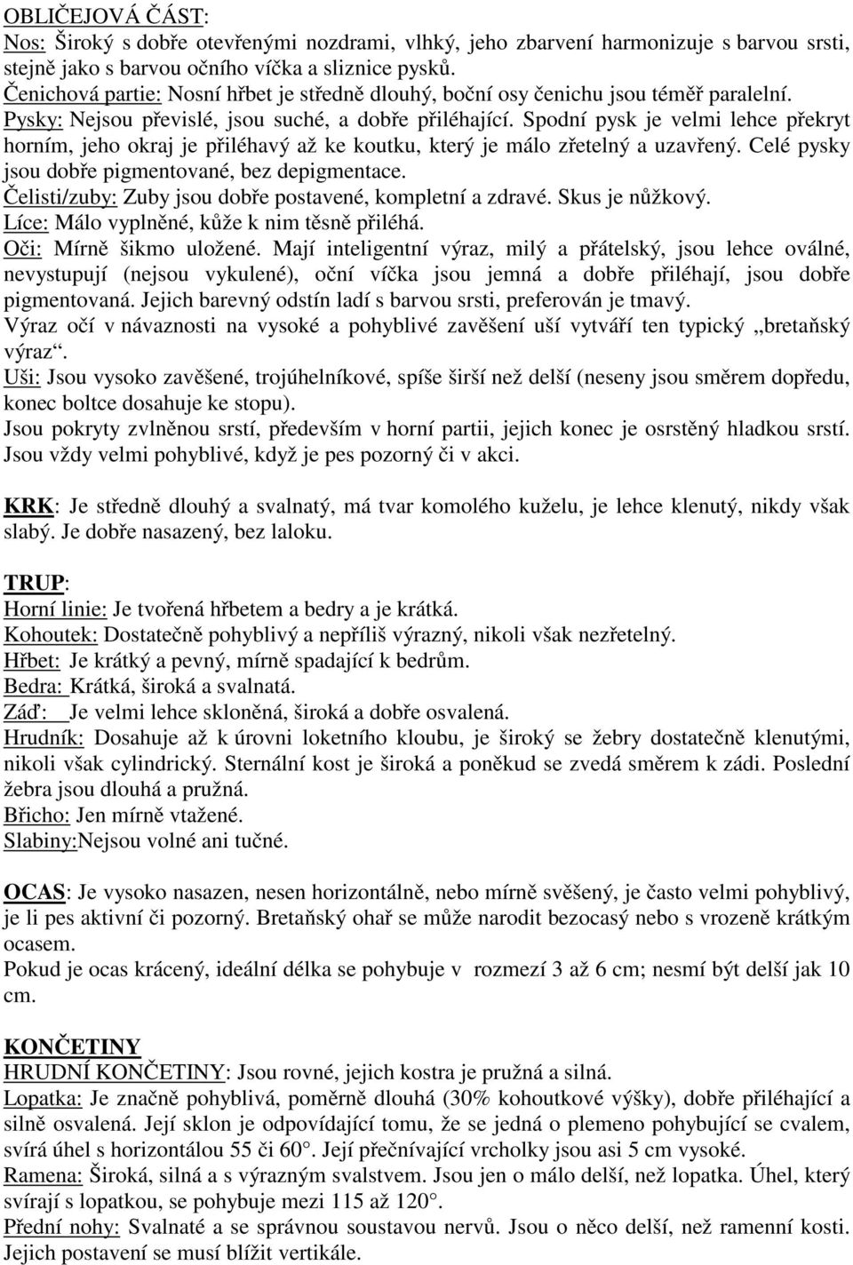 Spodní pysk je velmi lehce překryt horním, jeho okraj je přiléhavý až ke koutku, který je málo zřetelný a uzavřený. Celé pysky jsou dobře pigmentované, bez depigmentace.