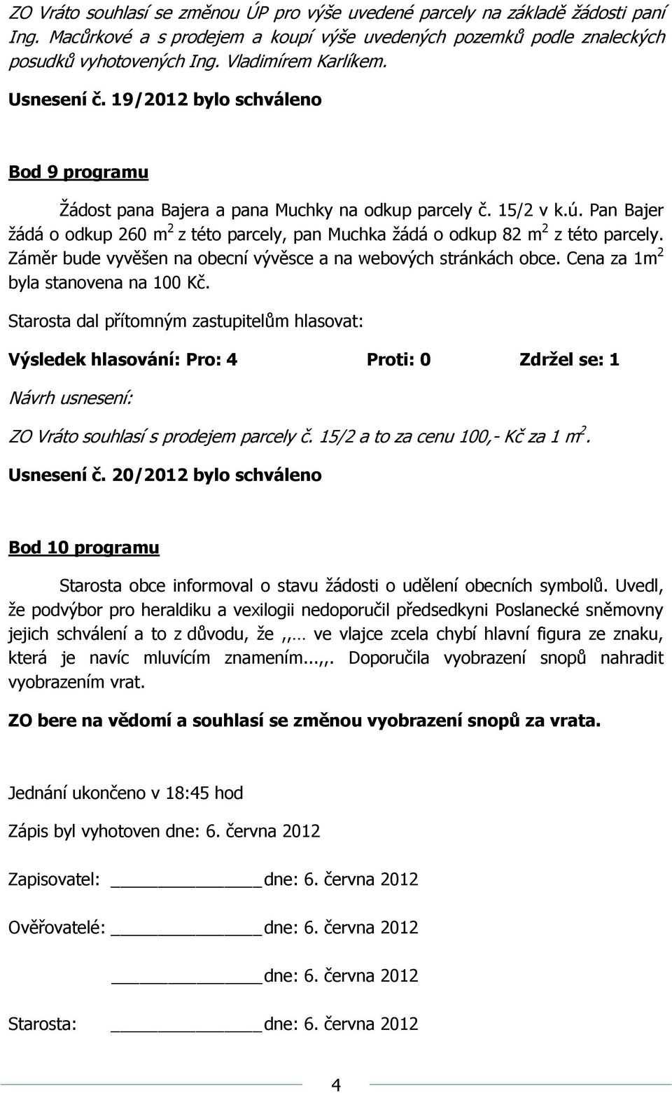 Pan Bajer žádá o odkup 260 m 2 z této parcely, pan Muchka žádá o odkup 82 m 2 z této parcely. Záměr bude vyvěšen na obecní vývěsce a na webových stránkách obce. Cena za 1m 2 byla stanovena na 100 Kč.