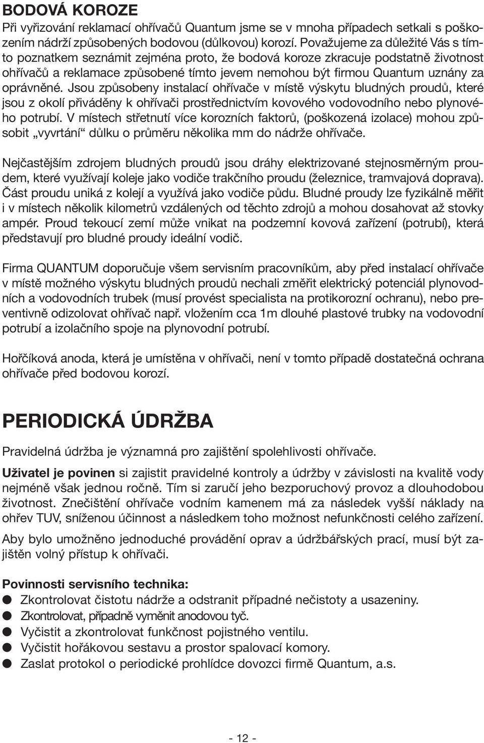 oprávněné. Jsou způsobeny instalací ohřívače v místě výskytu bludných proudů, které jsou z okolí přiváděny k ohřívači prostřednictvím kovového vodovodního nebo plynového potrubí.