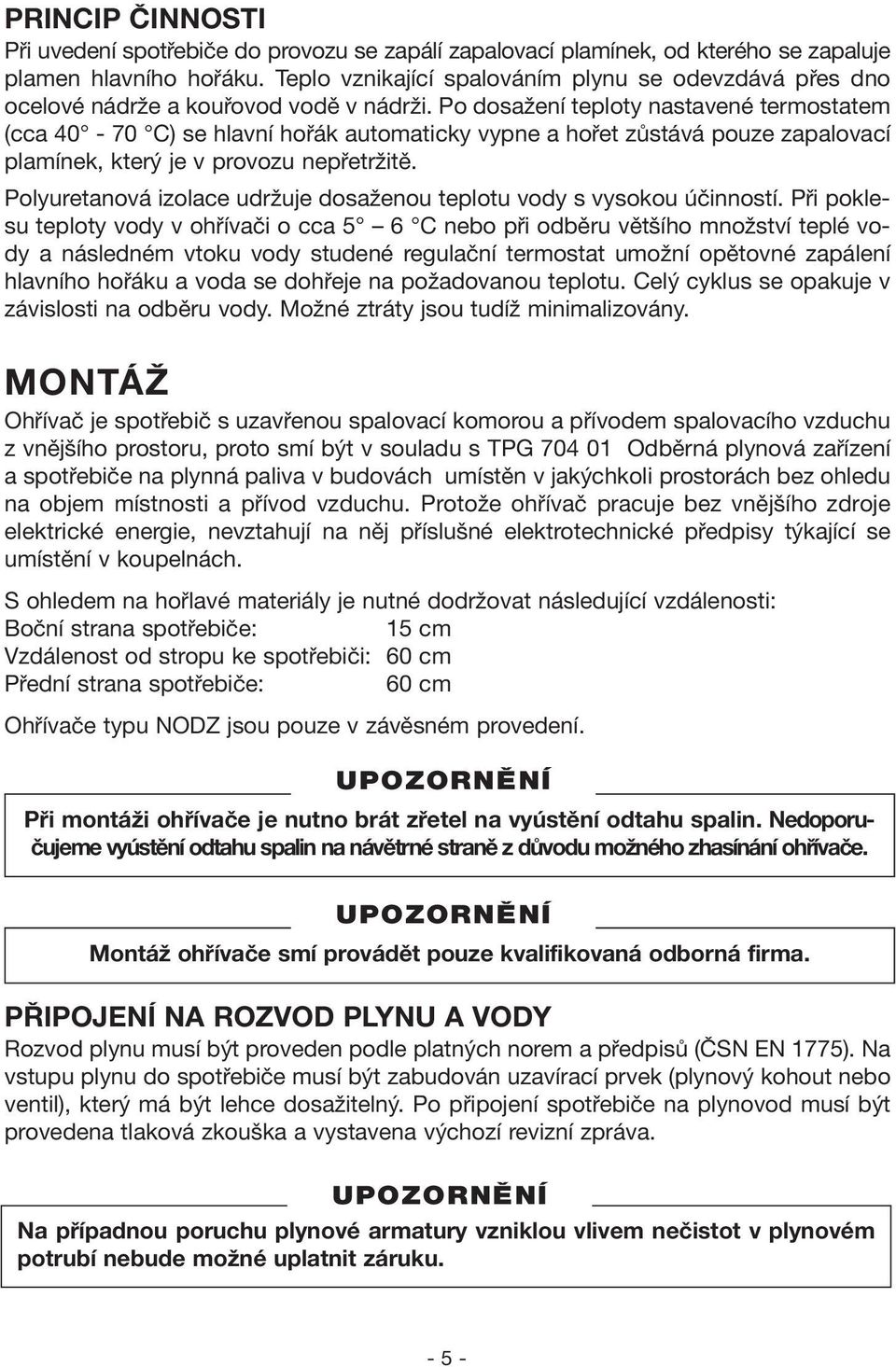 Po dosažení teploty nastavené termostatem (cca 40-70 C) se hlavní hořák automaticky vypne a hořet zůstává pouze zapalovací plamínek, který je v provozu nepřetržitě.