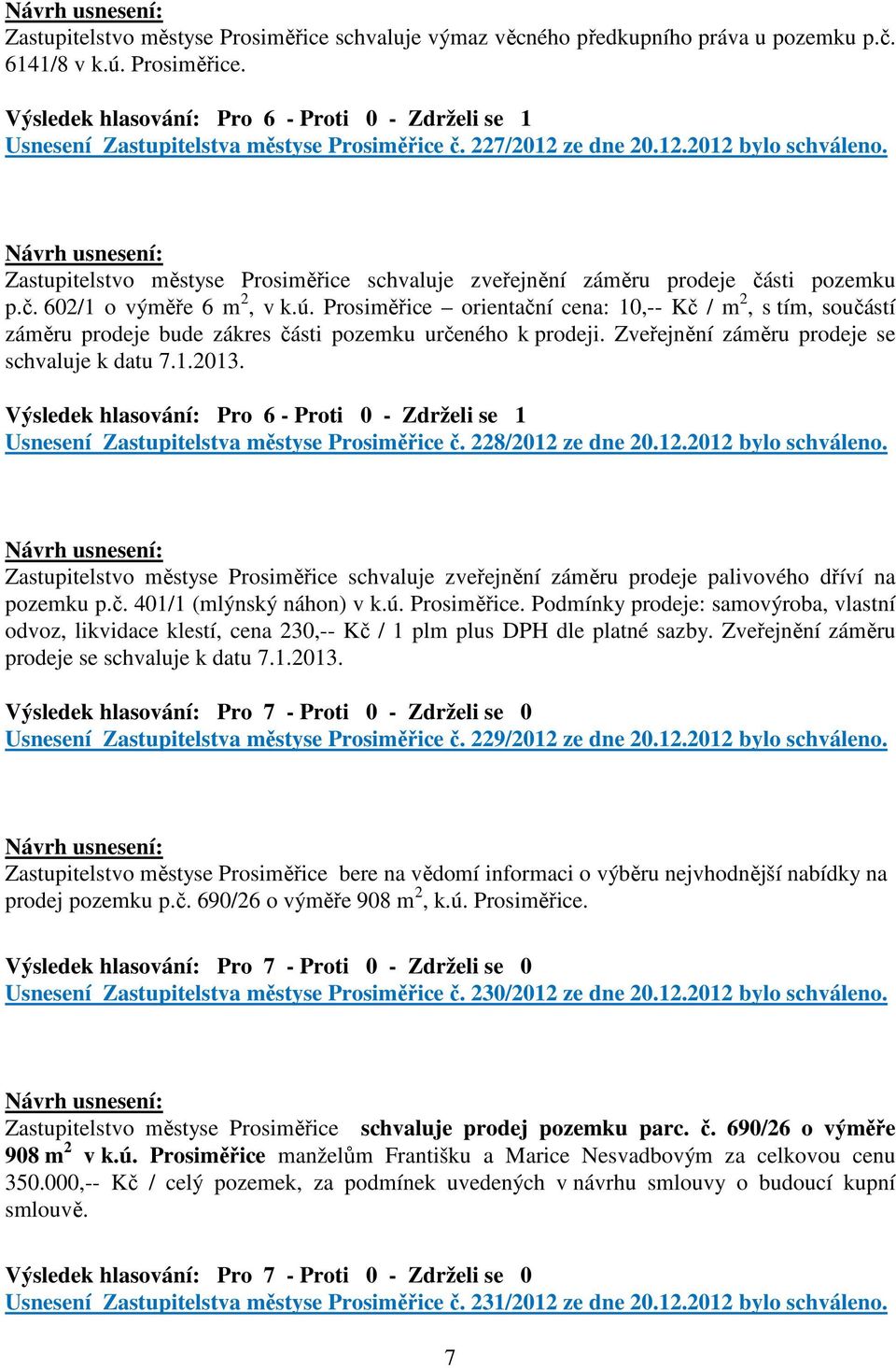 Prosiměřice orientační cena: 10,-- Kč / m 2, s tím, součástí záměru prodeje bude zákres části pozemku určeného k prodeji. Zveřejnění záměru prodeje se schvaluje k datu 7.1.2013.