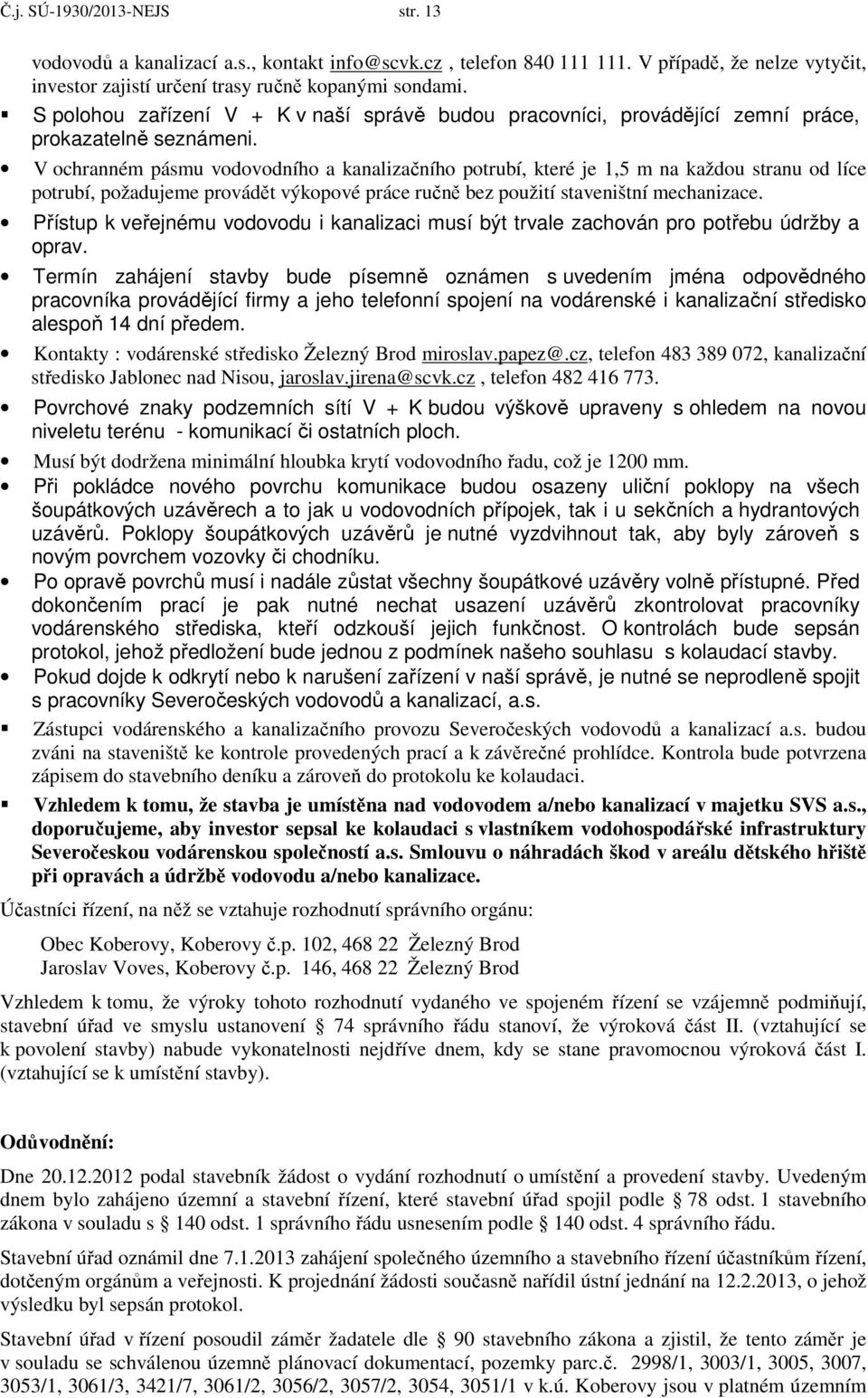 V ochranném pásmu vodovodního a kanalizačního potrubí, které je 1,5 m na každou stranu od líce potrubí, požadujeme provádět výkopové práce ručně bez použití staveništní mechanizace.