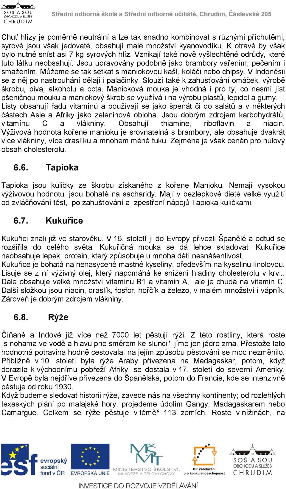 Můžeme se tak setkat s maniokovou kaší, koláči nebo chipsy. V Indonésii se z něj po nastrouhání dělají i palačinky. Slouží také k zahušťování omáček, výrobě škrobu, piva, alkoholu a octa.