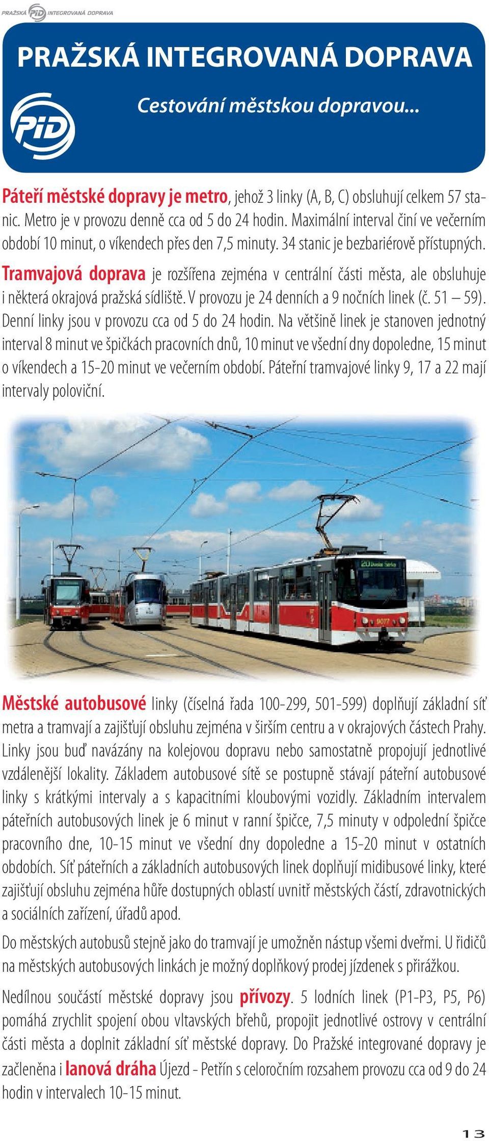 Tramvajová doprava je rozšířena zejména v centrální části města, ale obsluhuje i některá okrajová pražská sídliště. V provozu je 24 denních a 9 nočních linek (č. 51 59).