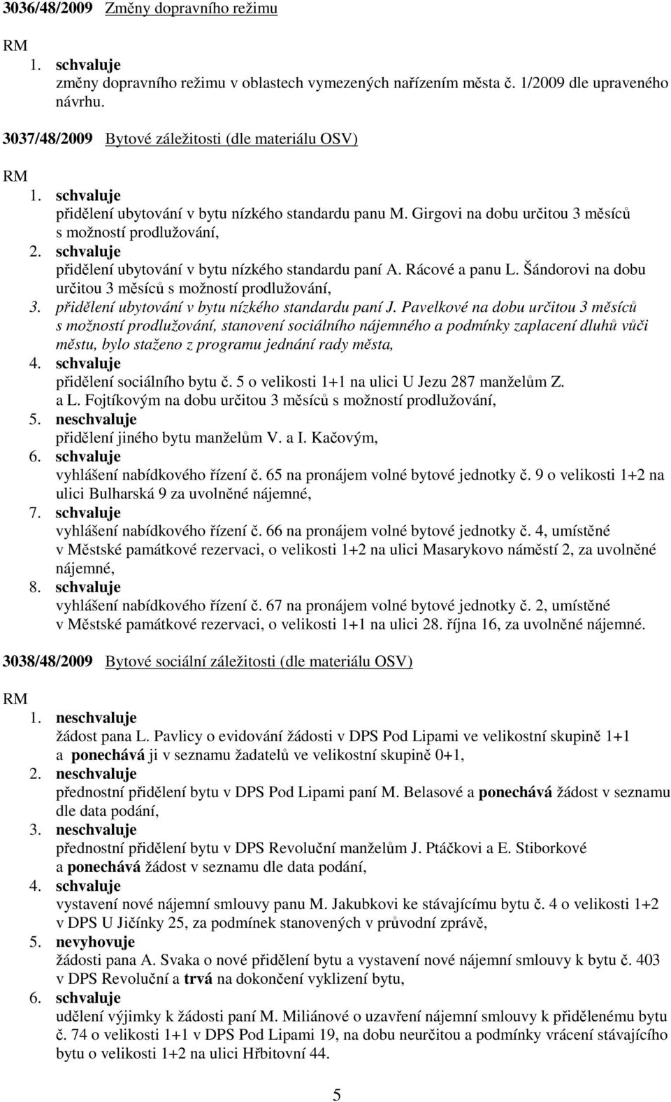 schvaluje přidělení ubytování v bytu nízkého standardu paní A. Rácové a panu L. Šándorovi na dobu určitou 3 měsíců s možností prodlužování, 3. přidělení ubytování v bytu nízkého standardu paní J.