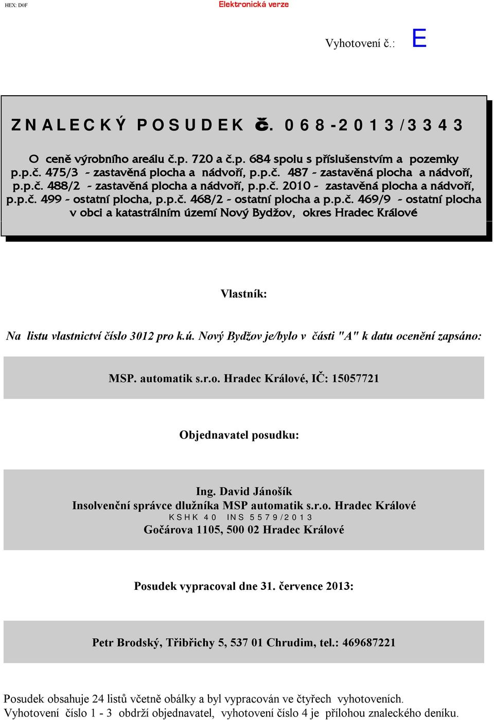 ú. Nový Bydžov je/bylo v části "A" kdatu ocenění zapsáno: MSP. automatiks.r.o. Hradec Králové, IČ:15057721 Objednavatelposudku: Ing. David Jánošík Insolvenční správce dlužníka MSPautomatiks.r.o. Hradec Králové KSHK 40 INS 5579/2013 Gočárova 1105, 500 02 Hradec Králové Posudekvypracovaldne 31.