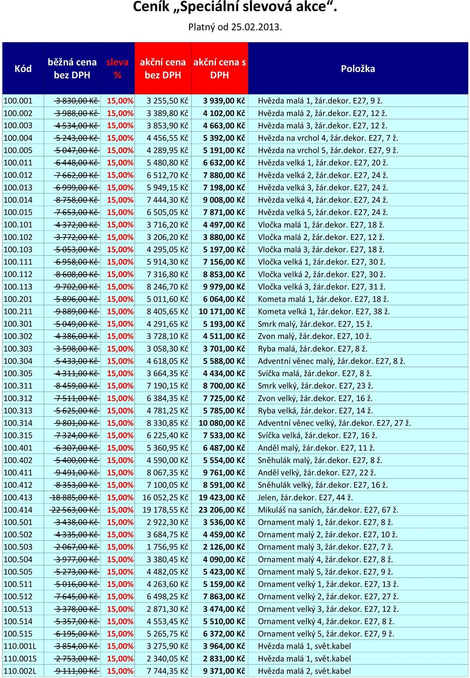 dekor. E27, 7 ž. 100.005 5 047,00 Kč 15,00% 4 289,95 Kč 5 191,00 Kč Hvězda na vrchol 5, žár.dekor. E27, 9 ž. 100.011 6 448,00 Kč 15,00% 5 480,80 Kč 6 632,00 Kč Hvězda velká 1, žár.dekor. E27, 20 ž.