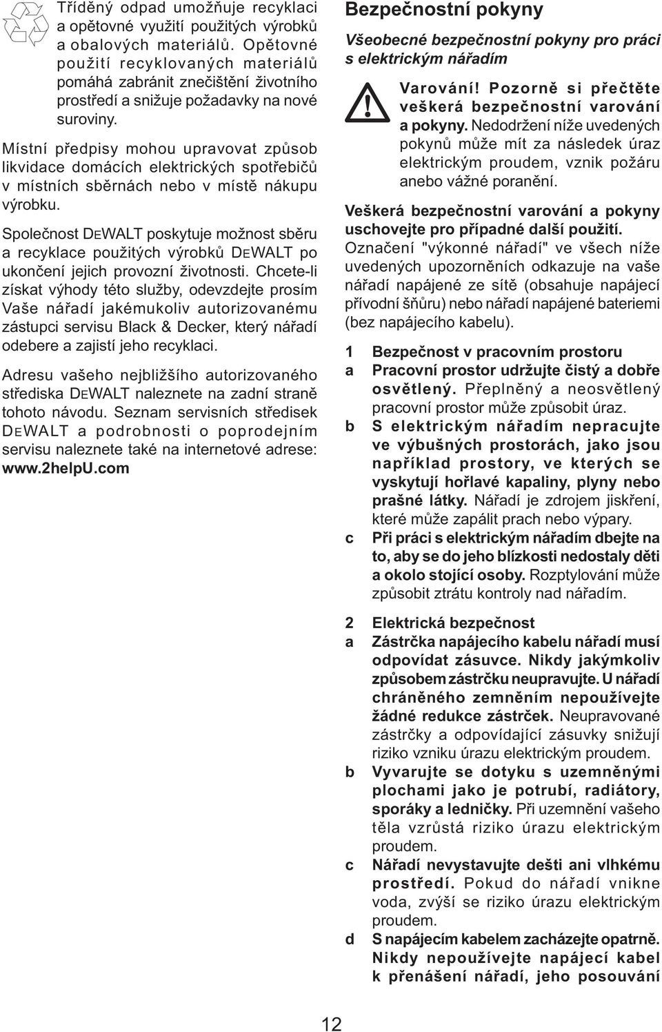 Místní předpisy mohou upravovat způsob likvidace domácích elektrických spotřebičů v místních sběrnách nebo v místě nákupu výrobku.