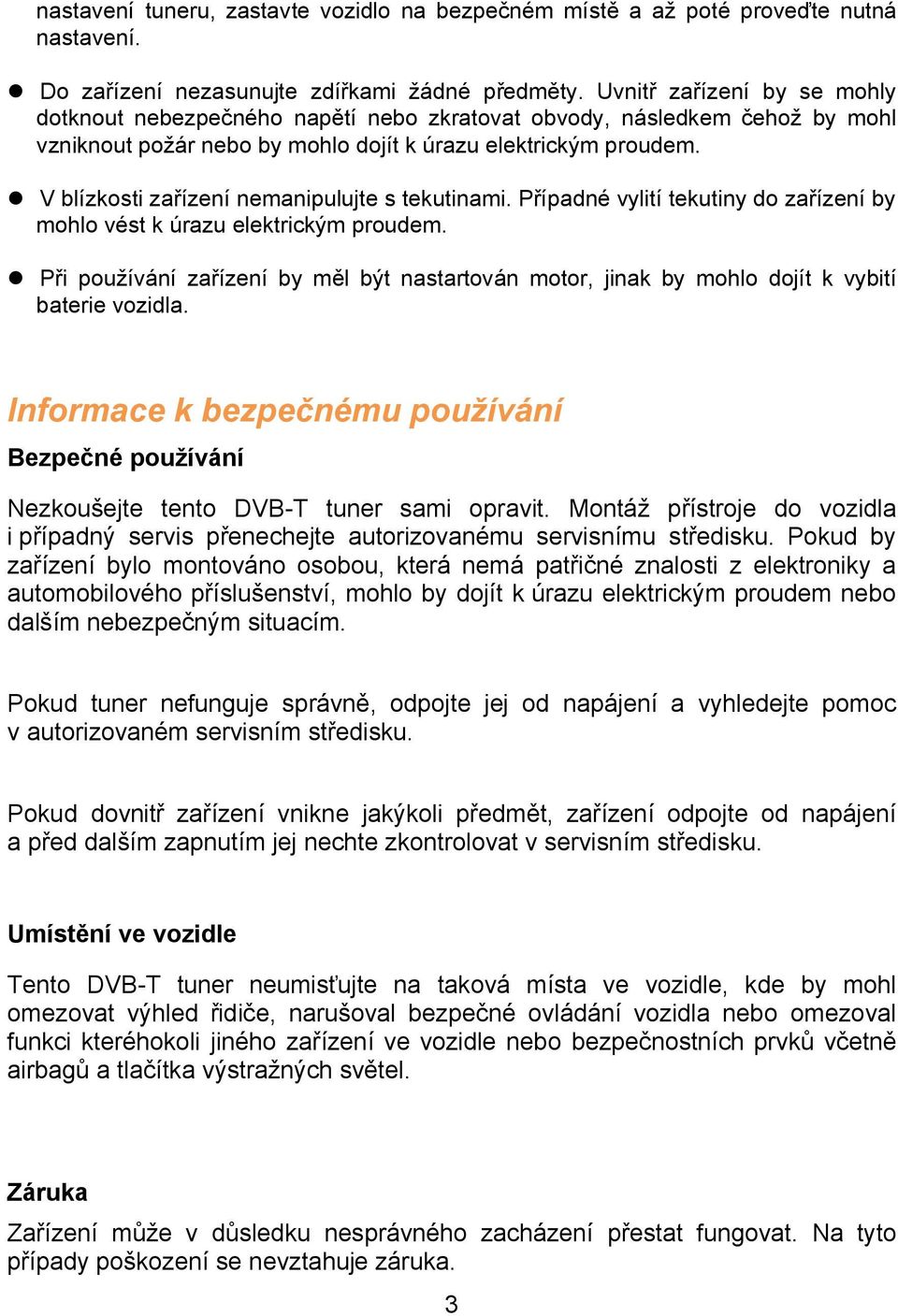 V blízkosti zařízení nemanipulujte s tekutinami. Případné vylití tekutiny do zařízení by mohlo vést k úrazu elektrickým proudem.