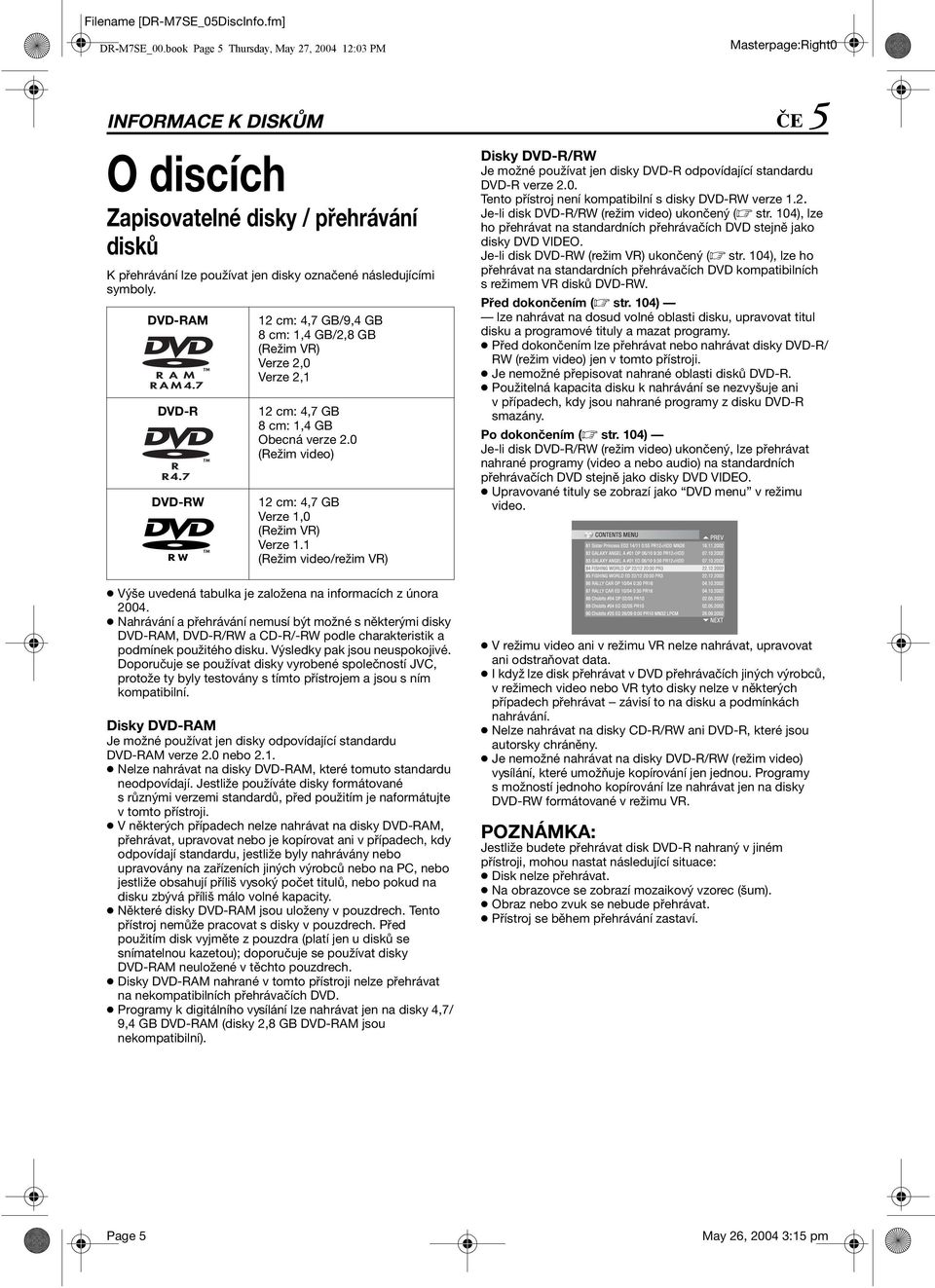 DVD-RM DVD-R DVD-RW 12 cm: 4,7 G/9,4 G 8 cm: 1,4 G/2,8 G (Režim VR) Verze 2,0 Verze 2,1 12 cm: 4,7 G 8 cm: 1,4 G Obecná verze 2.0 (Režim video) 12 cm: 4,7 G Verze 1,0 (Režim VR) Verze 1.