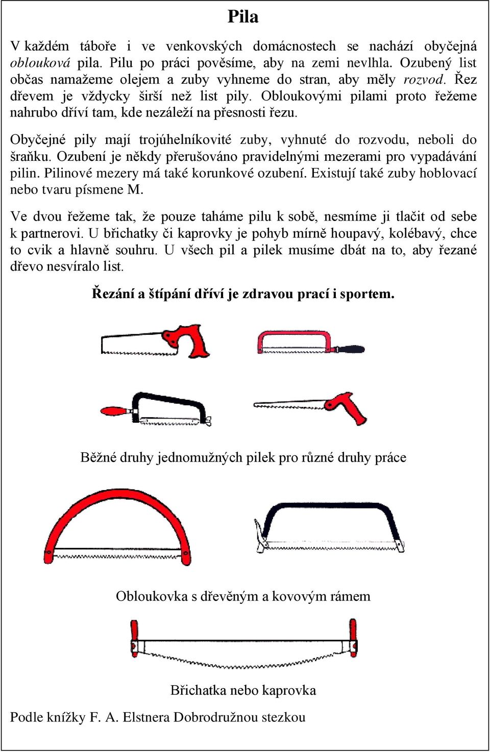 Obloukovými pilami proto řežeme nahrubo dříví tam, kde nezáleží na přesnosti řezu. Obyčejné pily mají trojúhelníkovité zuby, vyhnuté do rozvodu, neboli do šraňku.