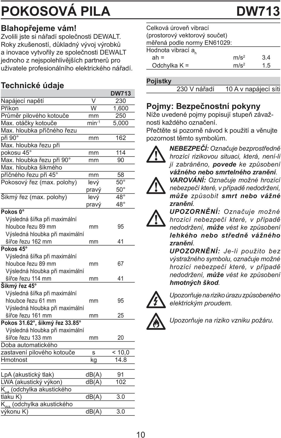 Technické údaje DW713 Napájecí napětí V 230 Příkon W 1,600 Průměr pilového kotouče mm 250 Max. otáčky kotouče min -1 5,000 Max. hloubka příčného řezu při 90 mm 162 Max.