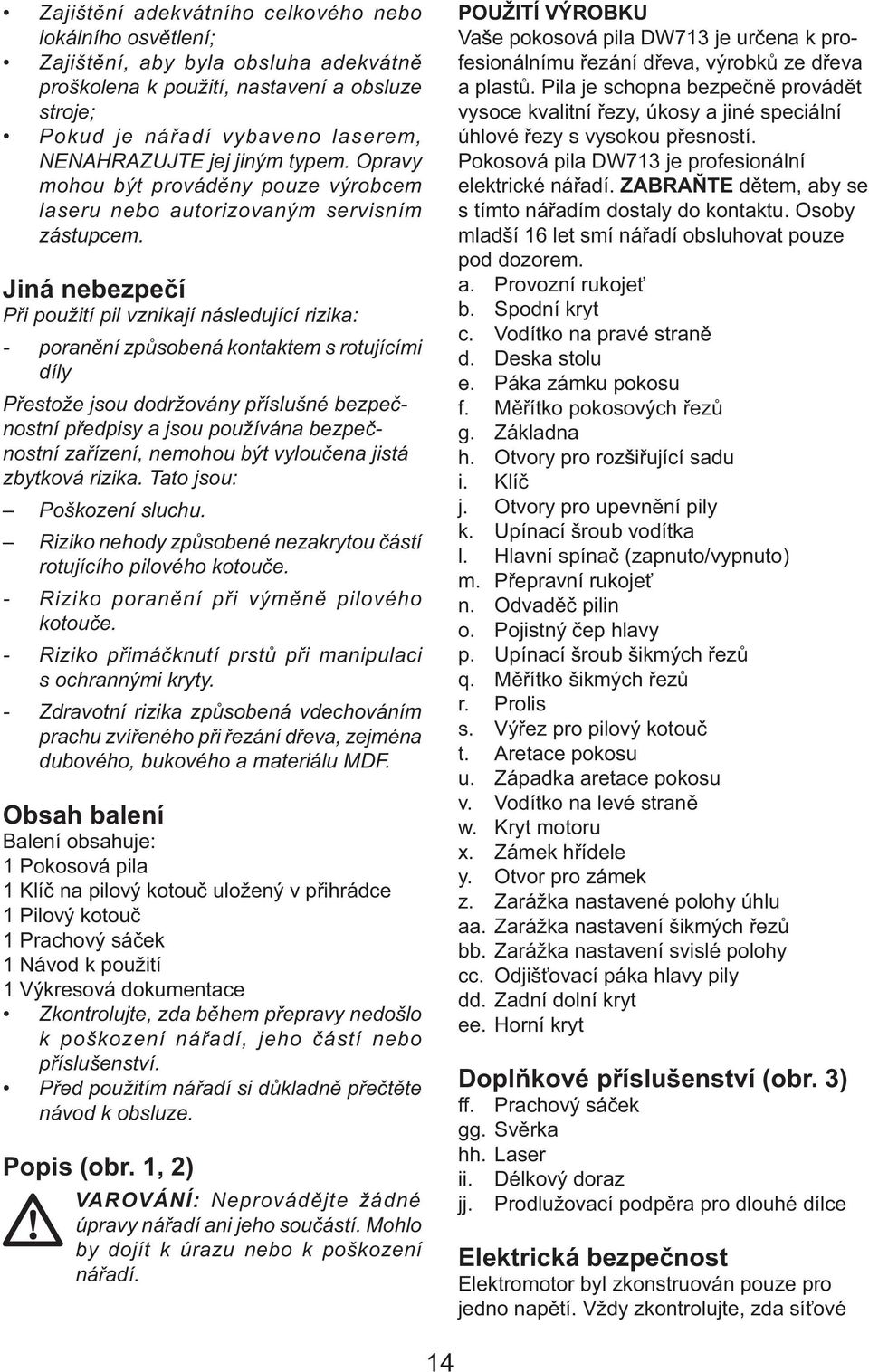 Jiná nebezpečí Při použití pil vznikají následující rizika: - poranění způsobená kontaktem s rotujícími díly Přestože jsou dodržovány příslušné bezpečnostní předpisy a jsou používána bezpečnostní