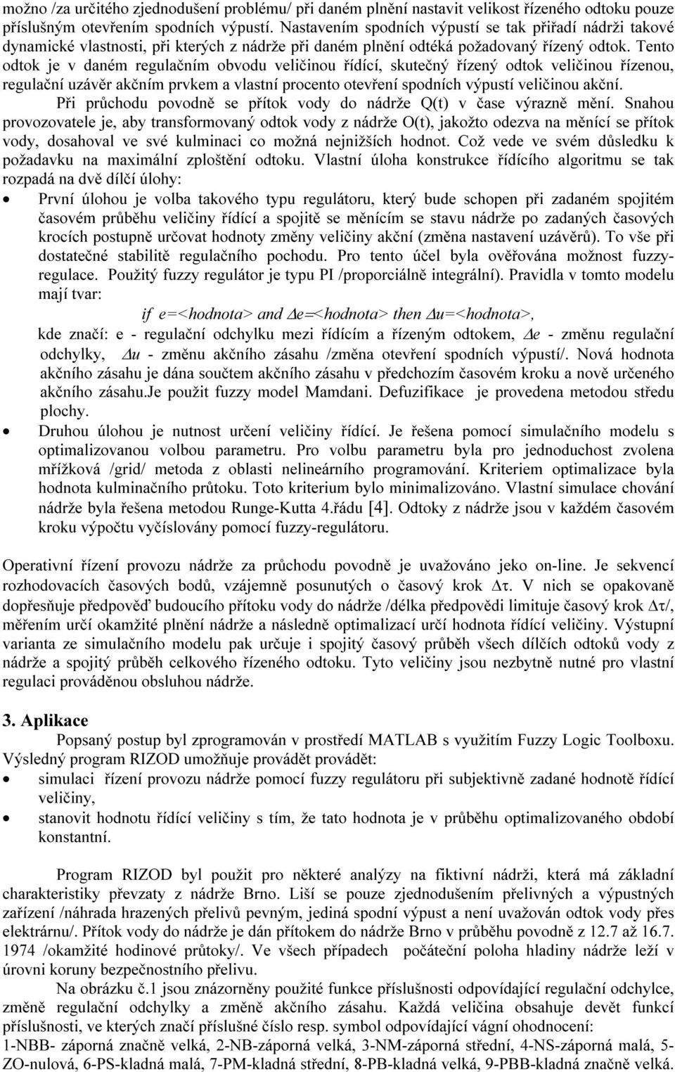 Tento odtok je v daném regulačním obvodu veličinou řídící, skutečný řízený odtok veličinou řízenou, regulační uzávěr akčním prvkem a vlastní procento otevření spodních výpustí veličinou akční.